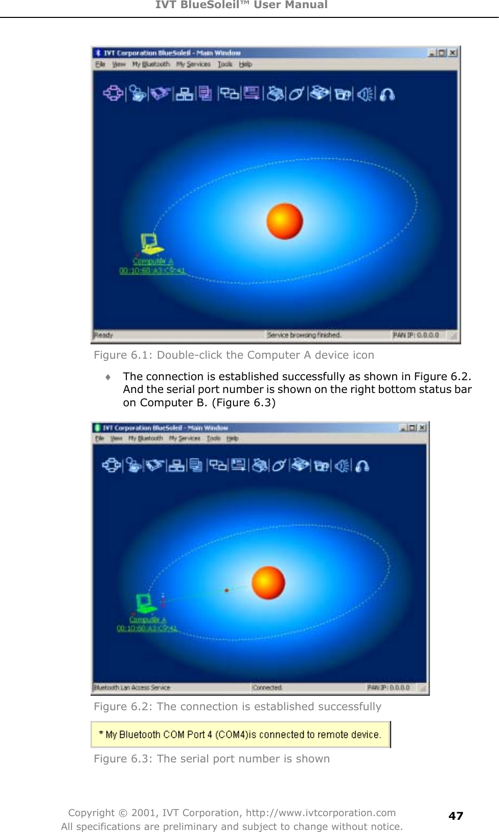 IVT BlueSoleil™ User Manual Copyright © 2001, IVT Corporation, http://www.ivtcorporation.com All specifications are preliminary and subject to change without notice.47Figure 6.1: Double-click the Computer A device icon i The connection is established successfully as shown in Figure 6.2. And the serial port number is shown on the right bottom status bar on Computer B. (Figure 6.3) Figure 6.2: The connection is established successfully Figure 6.3: The serial port number is shown 