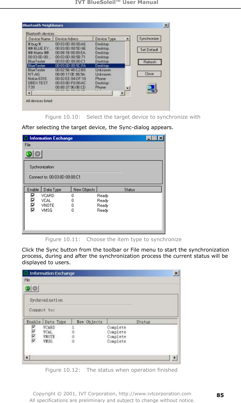 IVT BlueSoleil™ User Manual Copyright © 2001, IVT Corporation, http://www.ivtcorporation.com All specifications are preliminary and subject to change without notice.85Figure 10.10:  Select the target device to synchronize with After selecting the target device, the Sync-dialog appears. Figure 10.11:  Choose the item type to synchronize Click the Sync button from the toolbar or File menu to start the synchronization process, during and after the synchronization process the current status will be displayed to users.   Figure 10.12:  The status when operation finished 