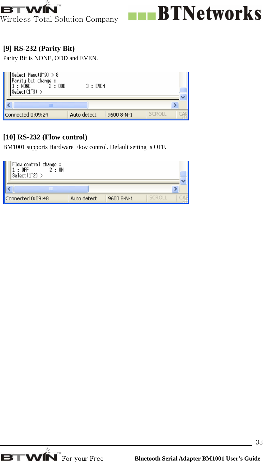   Wireless Total Solution Company                                                                                                                                                                                                                 For your Free          Bluetooth Serial Adapter BM1001 User’s Guide 33 [9] RS-232 (Parity Bit)   Parity Bit is NONE, ODD and EVEN.       [10] RS-232 (Flow control)   BM1001 supports Hardware Flow control. Default setting is OFF.        