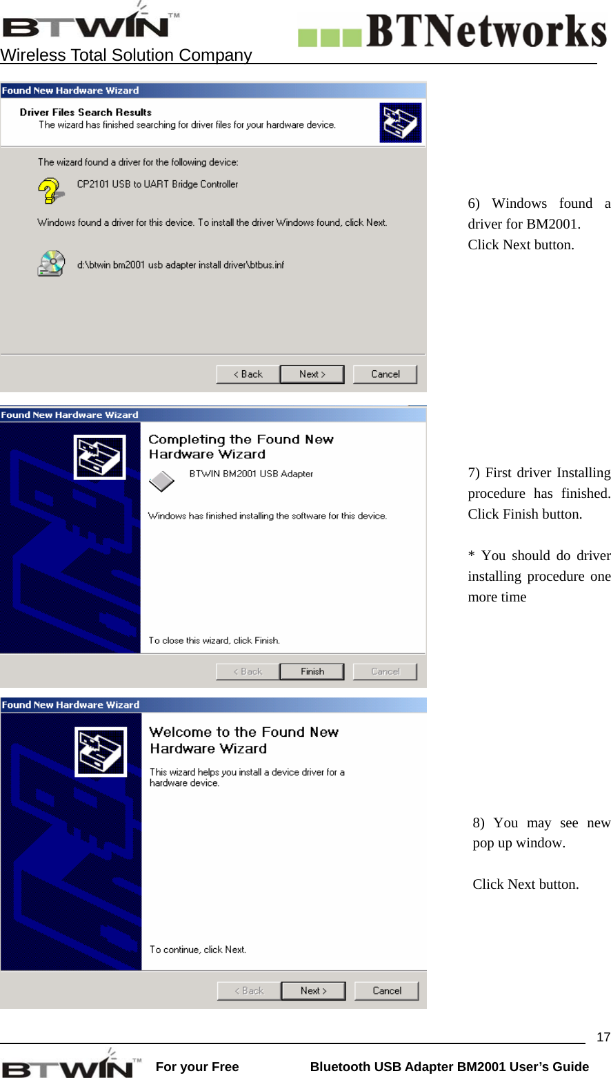    Wireless Total Solution Company                                                                                                                                                                 For your Free           Bluetooth USB Adapter BM2001 User&rsquo;s Guide 17 6) Windows found a driver for BM2001. Click Next button.     7) First driver Installing procedure has finished. Click Finish button.  * You should do driver installing procedure one more time     8) You may see new pop up window.  Click Next button. 