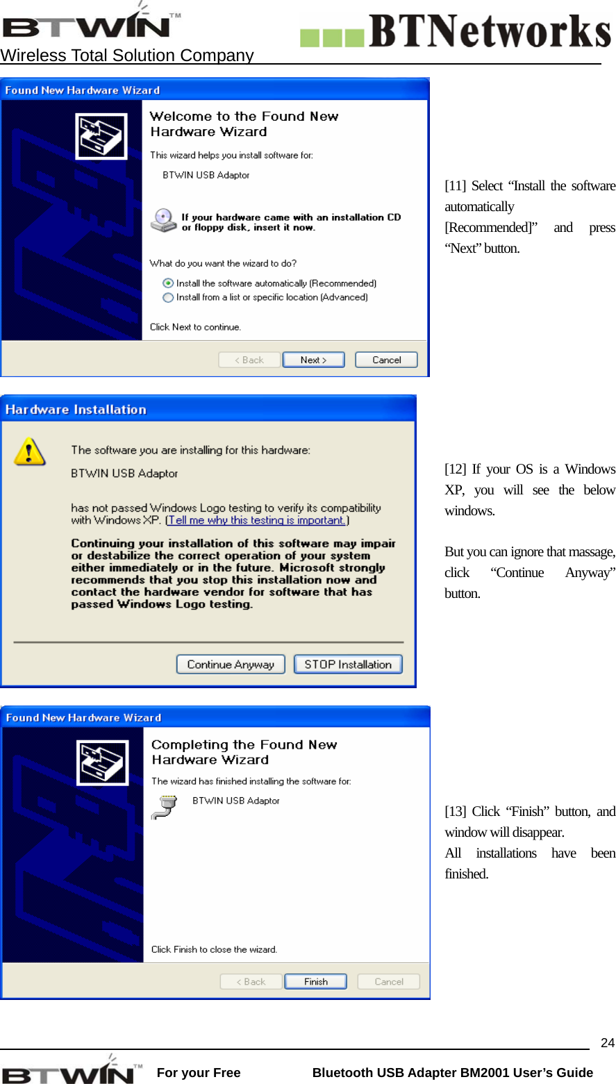    Wireless Total Solution Company                                                                                                                                                                 For your Free           Bluetooth USB Adapter BM2001 User&rsquo;s Guide 24[11] Select &ldquo;Install the software automatically [Recommended]&rdquo; and press &ldquo;Next&rdquo; button.   [12] If your OS is a Windows XP, you will see the below windows.  But you can ignore that massage, click &ldquo;Continue Anyway&rdquo; button.  [13] Click &ldquo;Finish&rdquo; button, and window will disappear. All installations have been finished.    