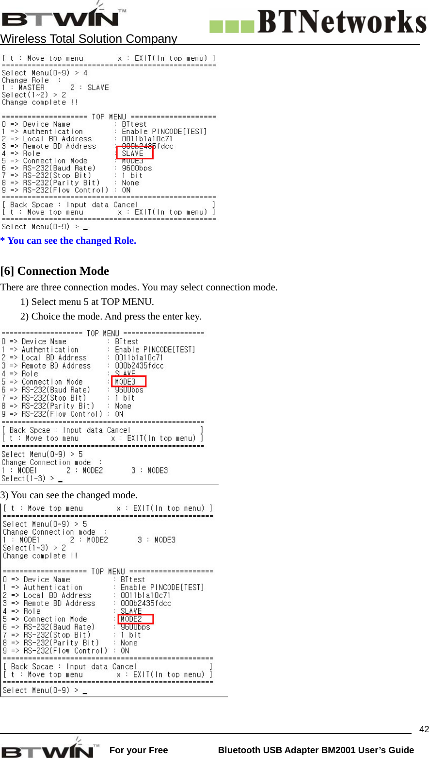    Wireless Total Solution Company                                                                                                                                                                 For your Free           Bluetooth USB Adapter BM2001 User&rsquo;s Guide 42 * You can see the changed Role.  [6] Connection Mode   There are three connection modes. You may select connection mode.   1) Select menu 5 at TOP MENU. 2) Choice the mode. And press the enter key.    3) You can see the changed mode.   