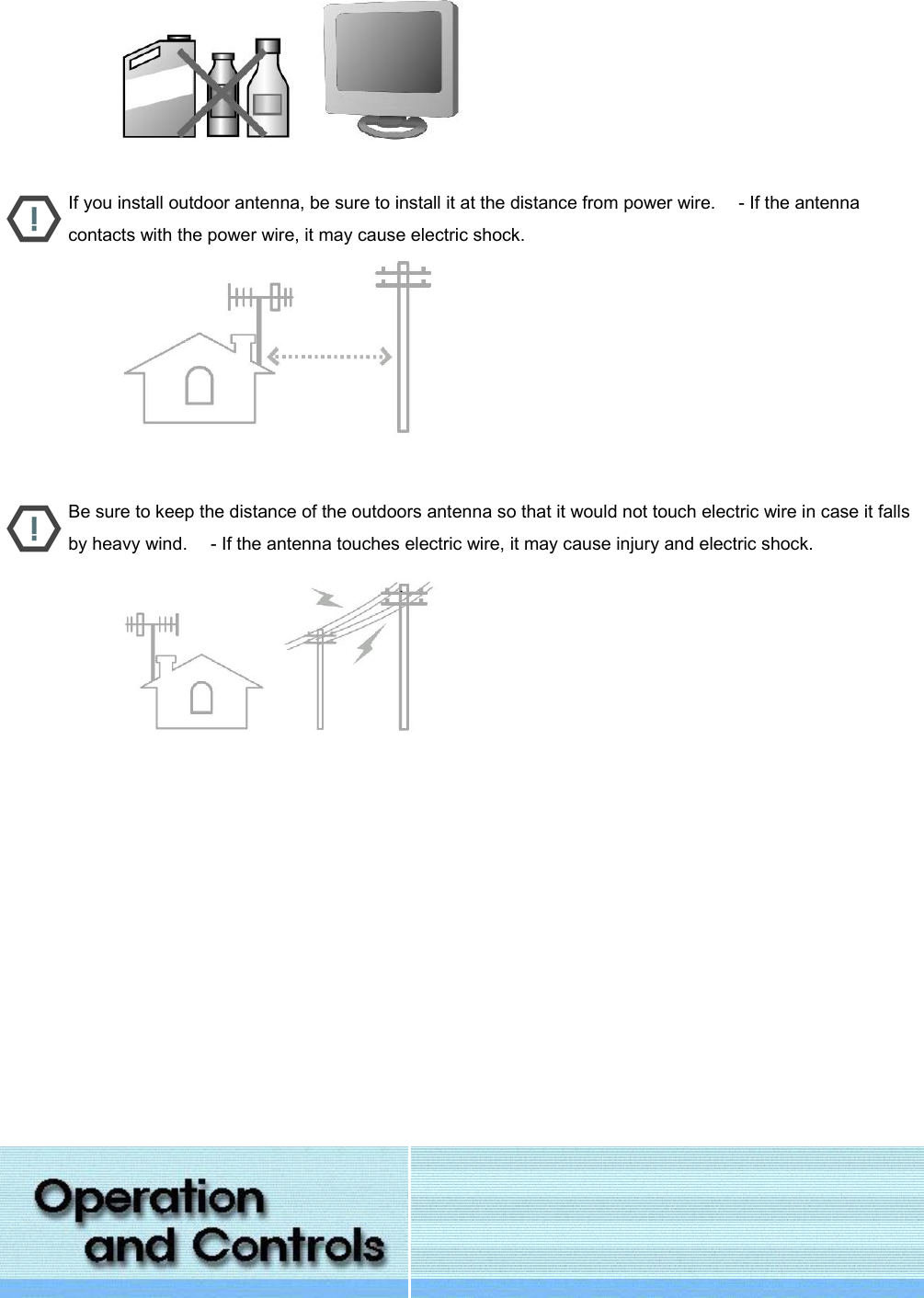                           If you install outdoor antenna, be sure to install it at the distance from power wire.     - If the antenna contacts with the power wire, it may cause electric shock.                           Be sure to keep the distance of the outdoors antenna so that it would not touch electric wire in case it falls by heavy wind.     - If the antenna touches electric wire, it may cause injury and electric shock.                                  