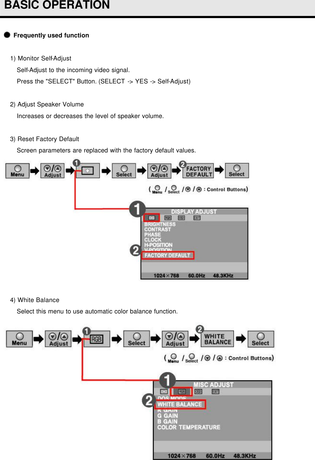  BASIC OPERATION   Frequently used function   1) Monitor Self-Adjust Self-Adjust to the incoming video signal. Press the &quot;SELECT&quot; Button. (SELECT -&gt; YES -&gt; Self-Adjust)  2) Adjust Speaker Volume Increases or decreases the level of speaker volume.   3) Reset Factory Default Screen parameters are replaced with the factory default values.   4) White Balance Select this menu to use automatic color balance function. 