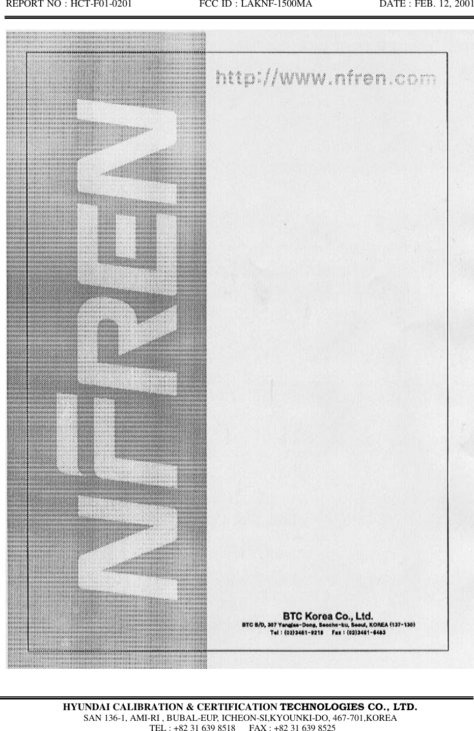 REPORT NO : HCT-F01-0201              FCC ID : LAKNF-1500MA              DATE : FEB. 12, 2001  HYUNDAI CALIBRATION &amp; CERTIFICATION TECHNOLOGIES CO., LTD.  SAN 136-1, AMI-RI , BUBAL-EUP, ICHEON-SI,KYOUNKI-DO, 467-701,KOREA  TEL : +82 31 639 8518   FAX : +82 31 639 8525   