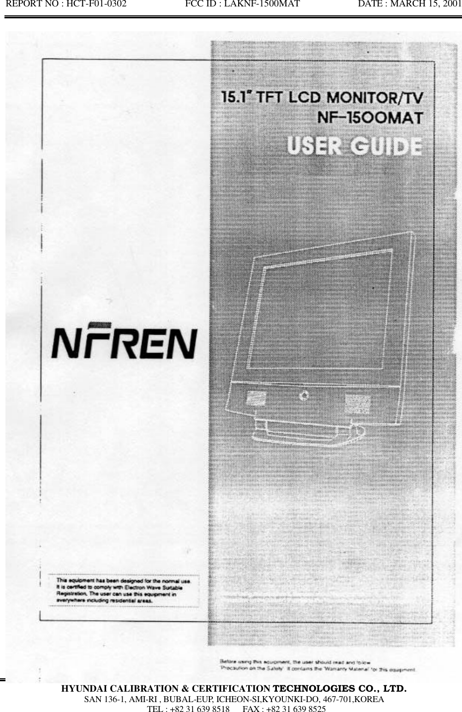 REPORT NO : HCT-F01-0302            FCC ID : LAKNF-1500MAT            DATE : MARCH 15, 2001  HYUNDAI CALIBRATION &amp; CERTIFICATION TECHNOLOGIES CO., LTD.  SAN 136-1, AMI-RI , BUBAL-EUP, ICHEON-SI,KYOUNKI-DO, 467-701,KOREA  TEL : +82 31 639 8518   FAX : +82 31 639 8525  