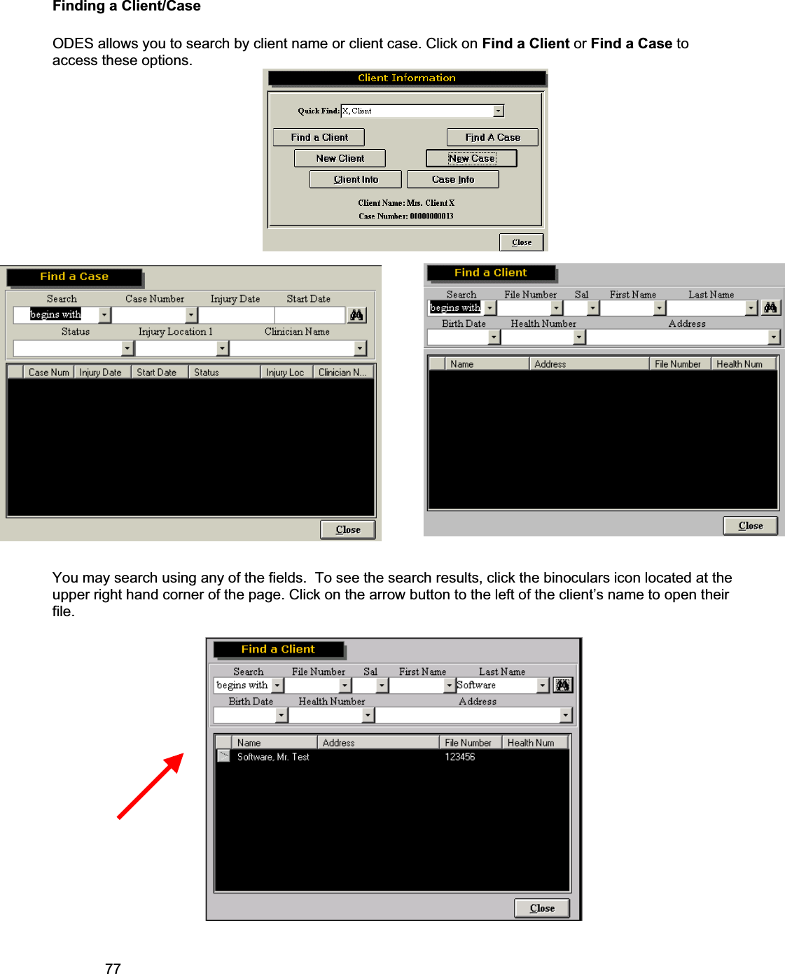 77     Finding a Client/Case ODES allows you to search by client name or client case. Click on Find a Client or Find a Case toaccess these options. You may search using any of the fields.  To see the search results, click the binoculars icon located at the upper right hand corner of the page. Click on the arrow button to the left of the client’s name to open their file.