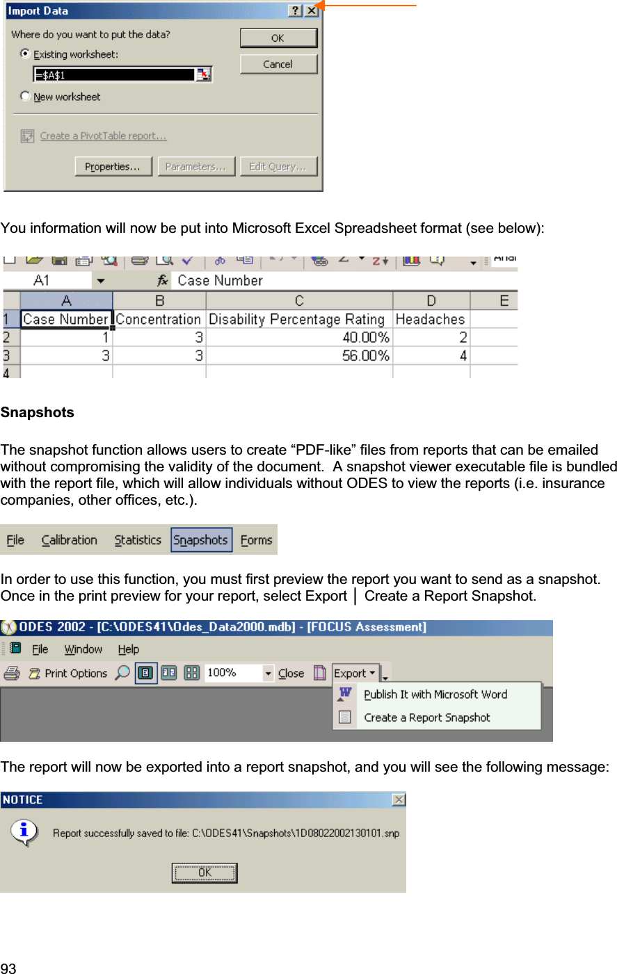 93     You information will now be put into Microsoft Excel Spreadsheet format (see below): Snapshots The snapshot function allows users to create “PDF-like” files from reports that can be emailed without compromising the validity of the document.  A snapshot viewer executable file is bundled with the report file, which will allow individuals without ODES to view the reports (i.e. insurance companies, other offices, etc.). In order to use this function, you must first preview the report you want to send as a snapshot.  Once in the print preview for your report, select Export Ň Create a Report Snapshot. The report will now be exported into a report snapshot, and you will see the following message: 