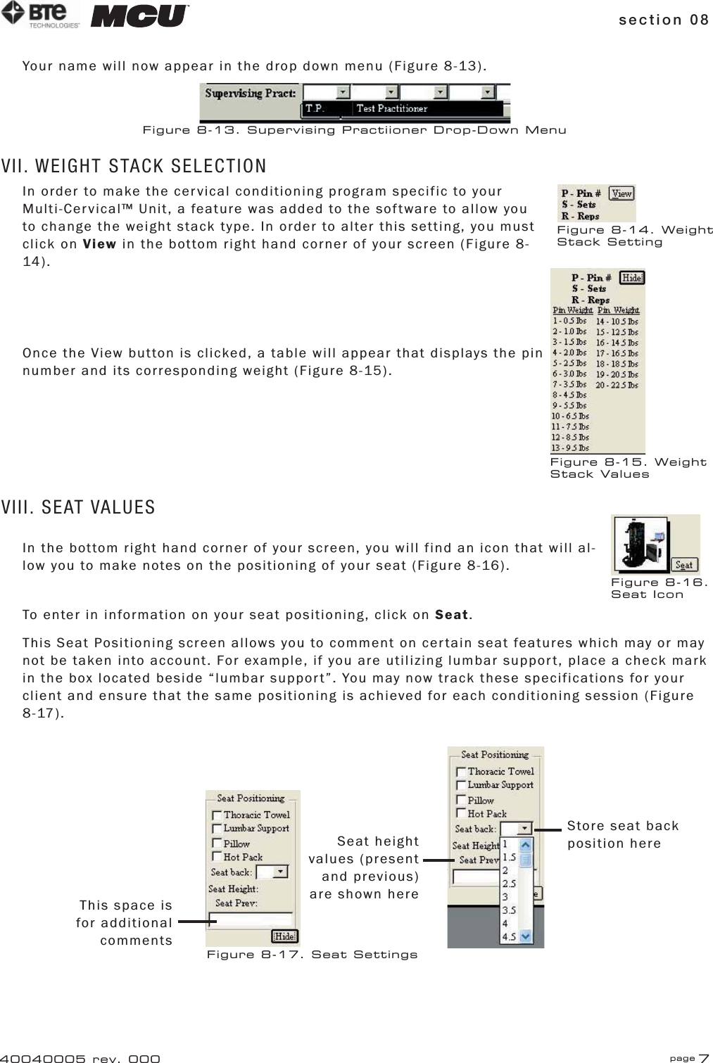 section 08 page 740040005 rev. 000Your name will now appear in the drop down menu (Figure 8-13).VII. WEIGHT STACK SELECTIONIn order to make the cervical conditioning program specific to your Multi-Cervical™ Unit, a feature was added to the software to allow you to change the weight stack type. In order to alter this setting, you must click on View in the bottom right hand corner of your screen (Figure 8-14).Once the View button is clicked, a table will appear that displays the pin number and its corresponding weight (Figure 8-15).VIII. SEAT VALUESIn the bottom right hand corner of your screen, you will find an icon that will al-low you to make notes on the positioning of your seat (Figure 8-16).To enter in information on your seat positioning, click on Seat.This Seat Positioning screen allows you to comment on certain seat features which may or may not be taken into account. For example, if you are utilizing lumbar support, place a check mark in the box located beside “lumbar support”. You may now track these specifications for your client and ensure that the same positioning is achieved for each conditioning session (Figure 8-17).Figure 8-13. Supervising Practiioner Drop-Down MenuFigure 8-14. Weight Stack SettingFigure 8-16. Seat IconFigure 8-15. Weight Stack ValuesThis space is for additional commentsSeat height values (present and previous) are shown hereStore seat back position hereFigure 8-17. Seat Settings