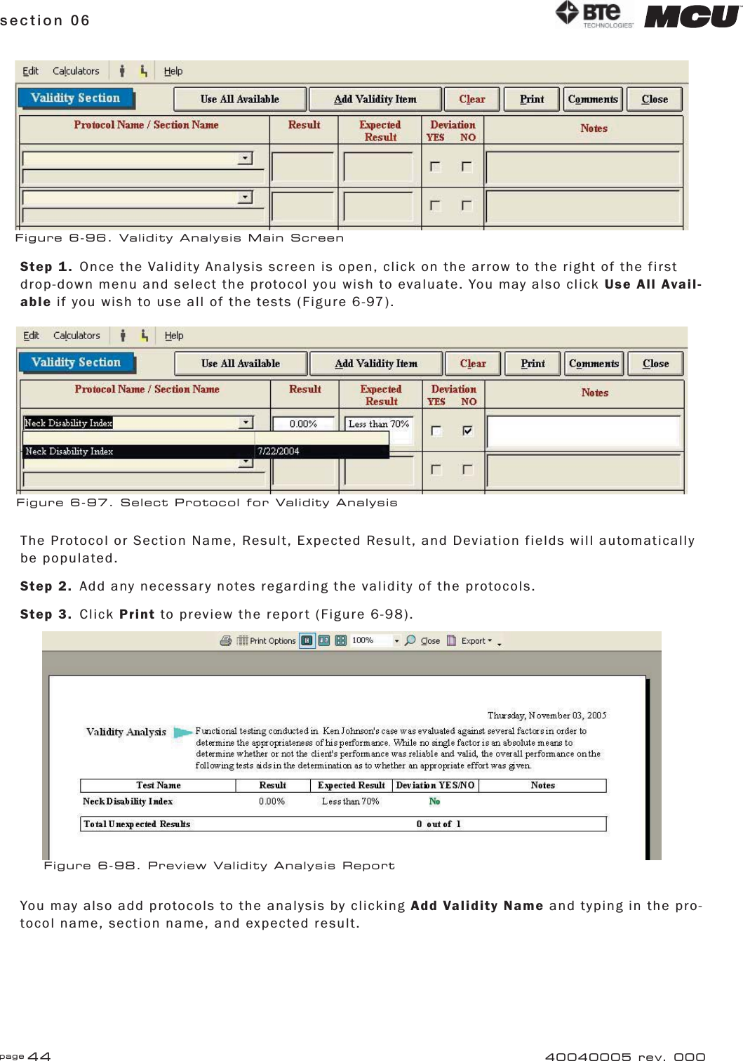 page 44section 06 40040005 rev. 000Step 1.  Once the Validity Analysis screen is open, click on the arrow to the right of the first drop-down menu and select the protocol you wish to evaluate. You may also click Use All Avail-able if you wish to use all of the tests (Figure 6-97).The Protocol or Section Name, Result, Expected Result, and Deviation fields will automatically be populated.Step 2.  Add any necessary notes regarding the validity of the protocols.Step 3. Click Print to preview the report (Figure 6-98).You may also add protocols to the analysis by clicking Add Validity Name and typing in the pro-tocol name, section name, and expected result.Figure 6-96. Validity Analysis Main ScreenFigure 6-97. Select Protocol for Validity AnalysisFigure 6-98. Preview Validity Analysis Report