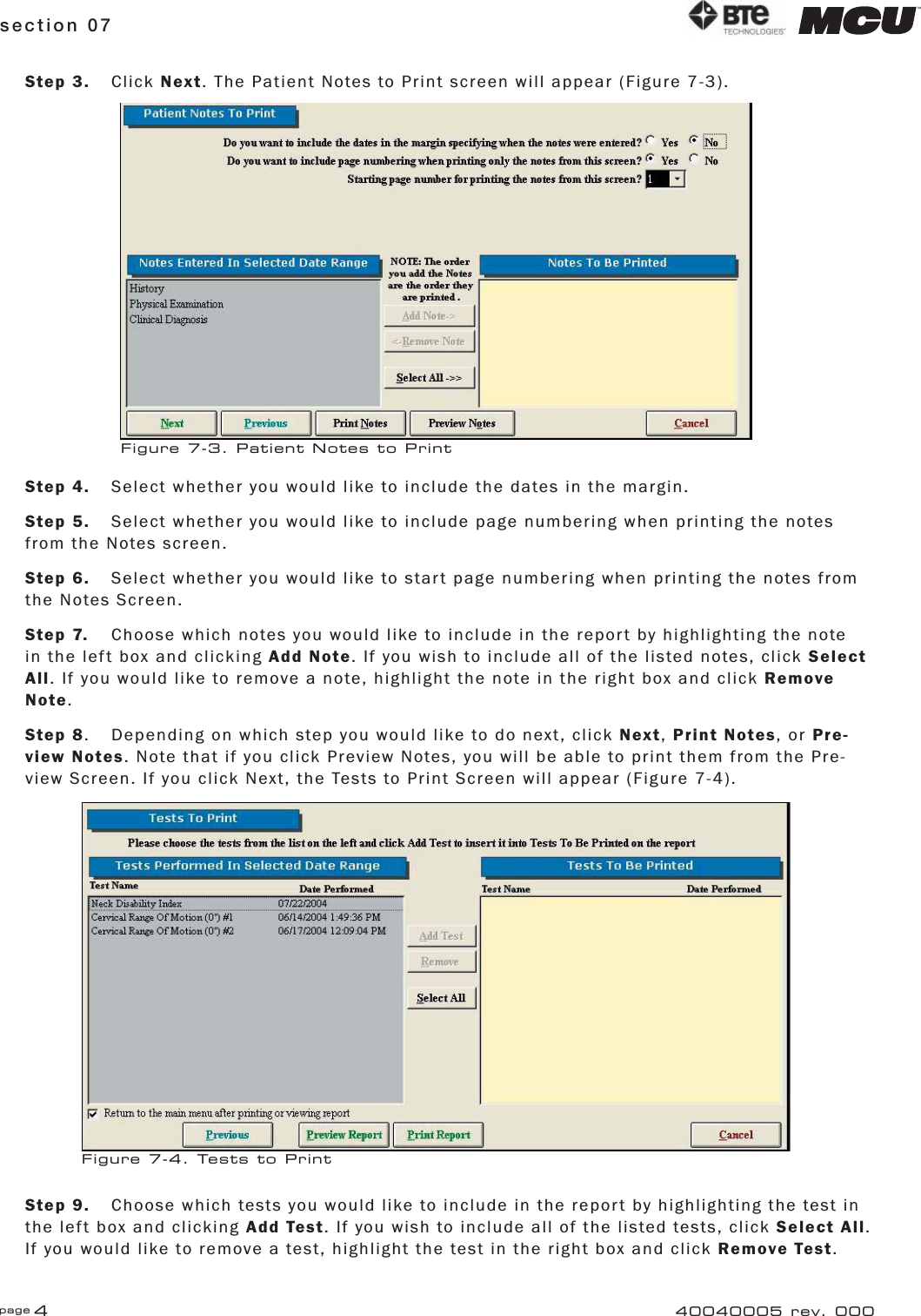 page 4section 0740040005 rev. 000Step 3. Click Next. The Patient Notes to Print screen will appear (Figure 7-3).Step 4.  Select whether you would like to include the dates in the margin.Step 5.  Select whether you would like to include page numbering when printing the notes from the Notes screen.Step 6.  Select whether you would like to start page numbering when printing the notes from the Notes Screen.Step 7.  Choose which notes you would like to include in the report by highlighting the note in the left box and clicking Add Note. If you wish to include all of the listed notes, click Select All. If you would like to remove a note, highlight the note in the right box and click Remove Note.Step 8.  Depending on which step you would like to do next, click Next, Print Notes, or Pre-view Notes. Note that if you click Preview Notes, you will be able to print them from the Pre-view Screen. If you click Next, the Tests to Print Screen will appear (Figure 7-4).Step 9.  Choose which tests you would like to include in the report by highlighting the test in the left box and clicking Add Test. If you wish to include all of the listed tests, click Select All. If you would like to remove a test, highlight the test in the right box and click Remove Test.Figure 7-3. Patient Notes to PrintFigure 7-4. Tests to Print