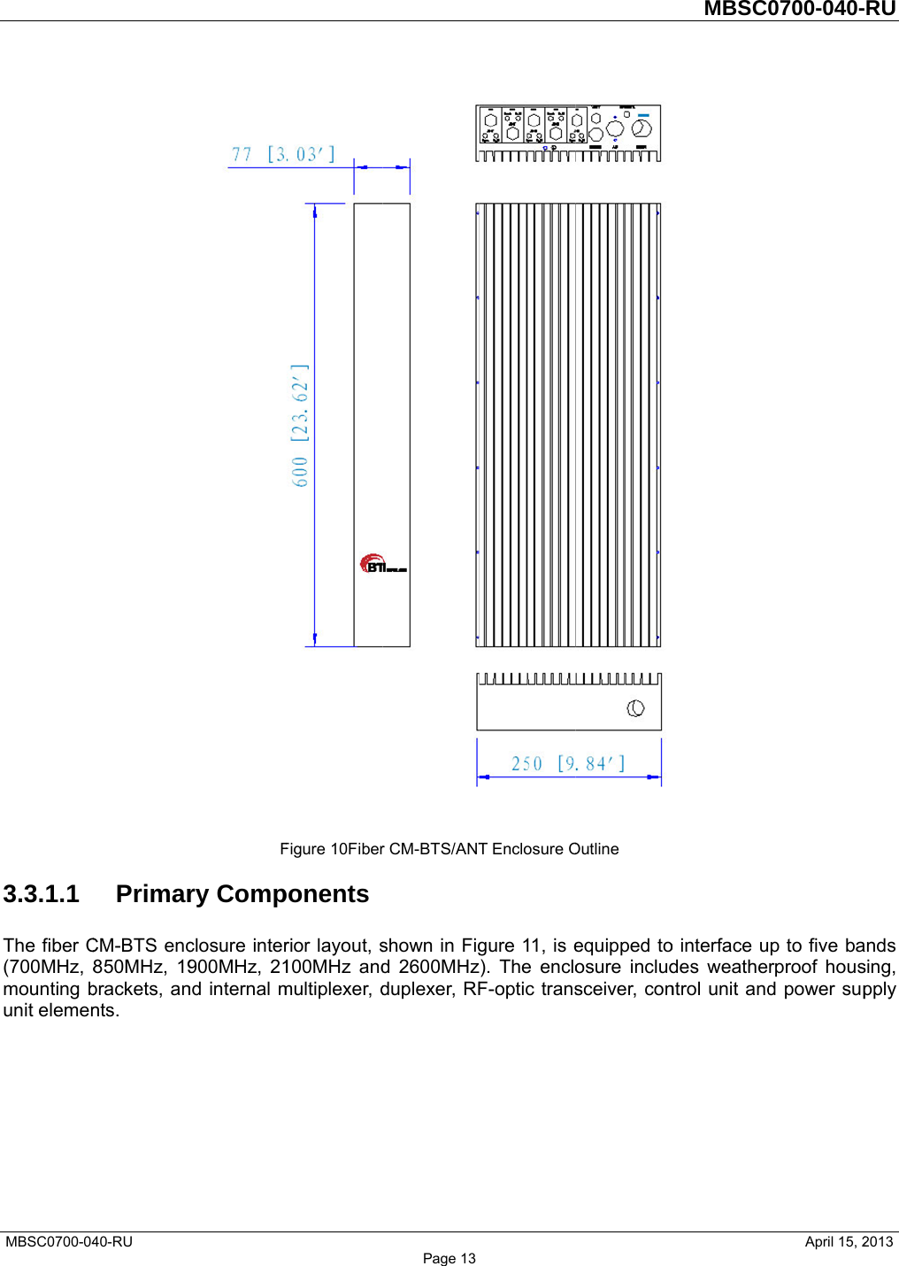  MBSC0700-043.3.1.1 The fiber C(700MHz, 8mounting bunit elemen40-RU       PrimarCM-BTS enc850MHz, 19brackets, annts.     Fry Compclosure inter900MHz, 21nd internal m  Figure 10Fiberponentsrior layout, s100MHz andmultiplexer, d Page 13 r CM-BTS/ANTshown in Figd 2600MHzduplexer, RF  T Enclosure Ogure 11, is e). The encloF-optic trans Outline equipped toosure includsceiver, conMBSC             o interface udes weathentrol unit and0700-040-     April 15, 2p to five barproof housd power sup     RU  2013 ands sing, pply  