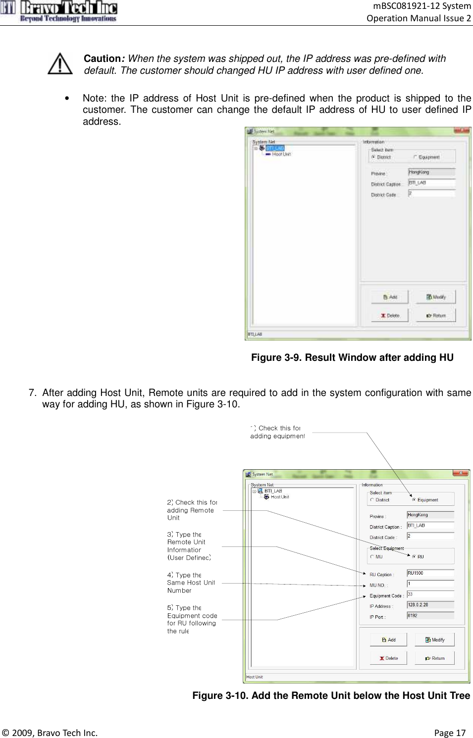                                    mBSC081921-12 System Operation Manual Issue 2  © 2009, Bravo Tech Inc.                                                                                                                                      Page 17    Caution: When the system was shipped out, the IP address was pre-defined with default. The customer should changed HU IP address with user defined one.  •  Note:  the  IP  address  of  Host  Unit  is  pre-defined  when  the  product  is  shipped  to  the customer. The customer can change the default IP address of HU to user defined IP address.   Figure 3-9. Result Window after adding HU   7.  After adding Host Unit, Remote units are required to add in the system configuration with same way for adding HU, as shown in Figure 3-10.   Figure 3-10. Add the Remote Unit below the Host Unit Tree  