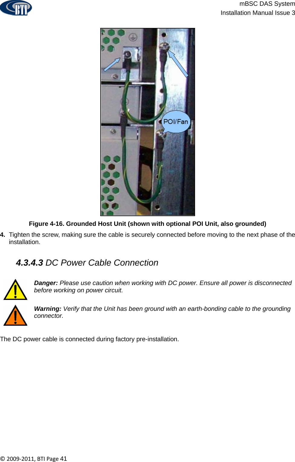                          mBSC DAS System  Installation Manual Issue 3  ©2009‐2011,BTIPage41  Figure 4-16. Grounded Host Unit (shown with optional POI Unit, also grounded) 4.  Tighten the screw, making sure the cable is securely connected before moving to the next phase of the installation.   4.3.4.3 DC Power Cable Connection   Danger: Please use caution when working with DC power. Ensure all power is disconnected before working on power circuit.  Warning: Verify that the Unit has been ground with an earth-bonding cable to the grounding connector.  The DC power cable is connected during factory pre-installation.  