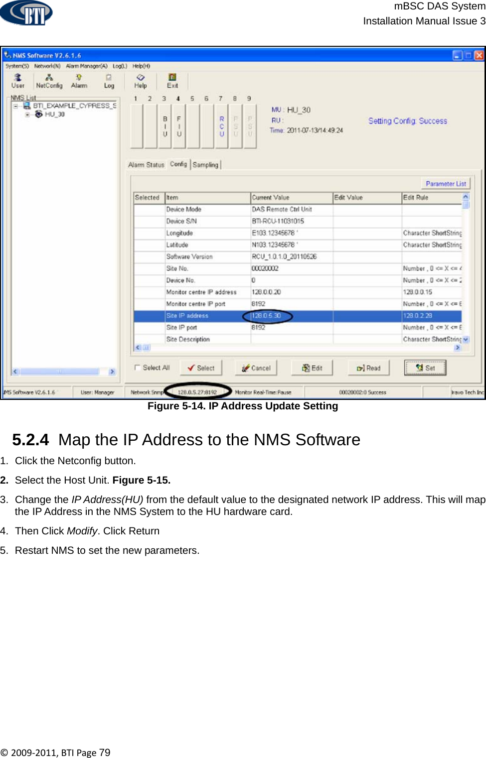                          mBSC DAS System  Installation Manual Issue 3  ©2009‐2011,BTIPage79  Figure 5-14. IP Address Update Setting   5.2.4  Map the IP Address to the NMS Software 1.  Click the Netconfig button. 2.  Select the Host Unit. Figure 5-15. 3. Change the IP Address(HU) from the default value to the designated network IP address. This will map the IP Address in the NMS System to the HU hardware card. 4. Then Click Modify. Click Return 5.  Restart NMS to set the new parameters.   
