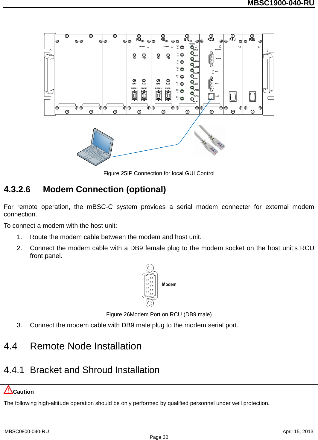         MBSC1900-040-RU    Figure 25IP Connection for local GUI Control 4.3.2.6 Modem Connection (optional) For remote operation, the mBSC-C system provides a serial modem connecter for external modem connection. To connect a modem with the host unit: 1. Route the modem cable between the modem and host unit. 2. Connect the modem cable with a DB9 female plug to the modem socket on the host unit’s RCU front panel.  Figure 26Modem Port on RCU (DB9 male) 3. Connect the modem cable with DB9 male plug to the modem serial port. 4.4 Remote Node Installation 4.4.1 Bracket and Shroud Installation Caution The following high-altitude operation should be only performed by qualified personnel under well protection. MBSC0800-040-RU                                      April 15, 2013 Page 30 