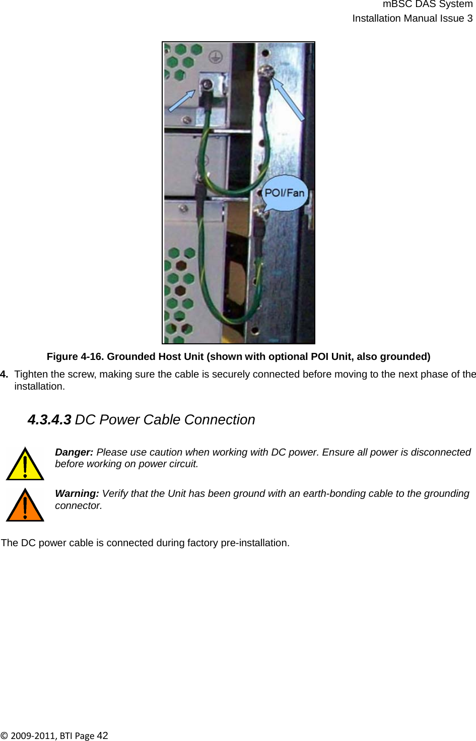 mBSC DAS SystemInstallation Manual Issue 3©2009‐2011,BTIPage42                                 Figure 4-16. Grounded Host Unit (shown with optional POI Unit, also grounded)  4.  Tighten the screw, making sure the cable is securely connected before moving to the next phase of the installation.   4.3.4.3 DC Power Cable Connection   Danger: Please use caution when working with DC power. Ensure all power is disconnected before working on power circuit.   Warning: Verify that the Unit has been ground with an earth-bonding cable to the grounding connector.   The DC power cable is connected during factory pre-installation. 