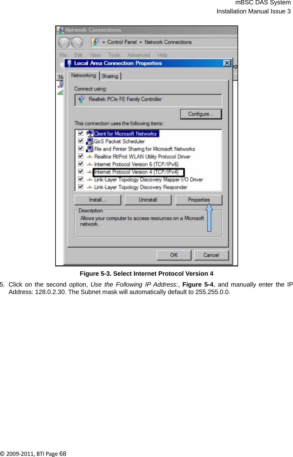 mBSC DAS SystemInstallation Manual Issue 3©2009‐2011,BTIPage68                                         Figure 5-3. Select Internet Protocol Version 4  5.  Click on the second option, Use the Following IP Address:,  Figure 5-4, and manually enter the IP Address: 128.0.2.30. The Subnet mask will automatically default to 255.255.0.0. 