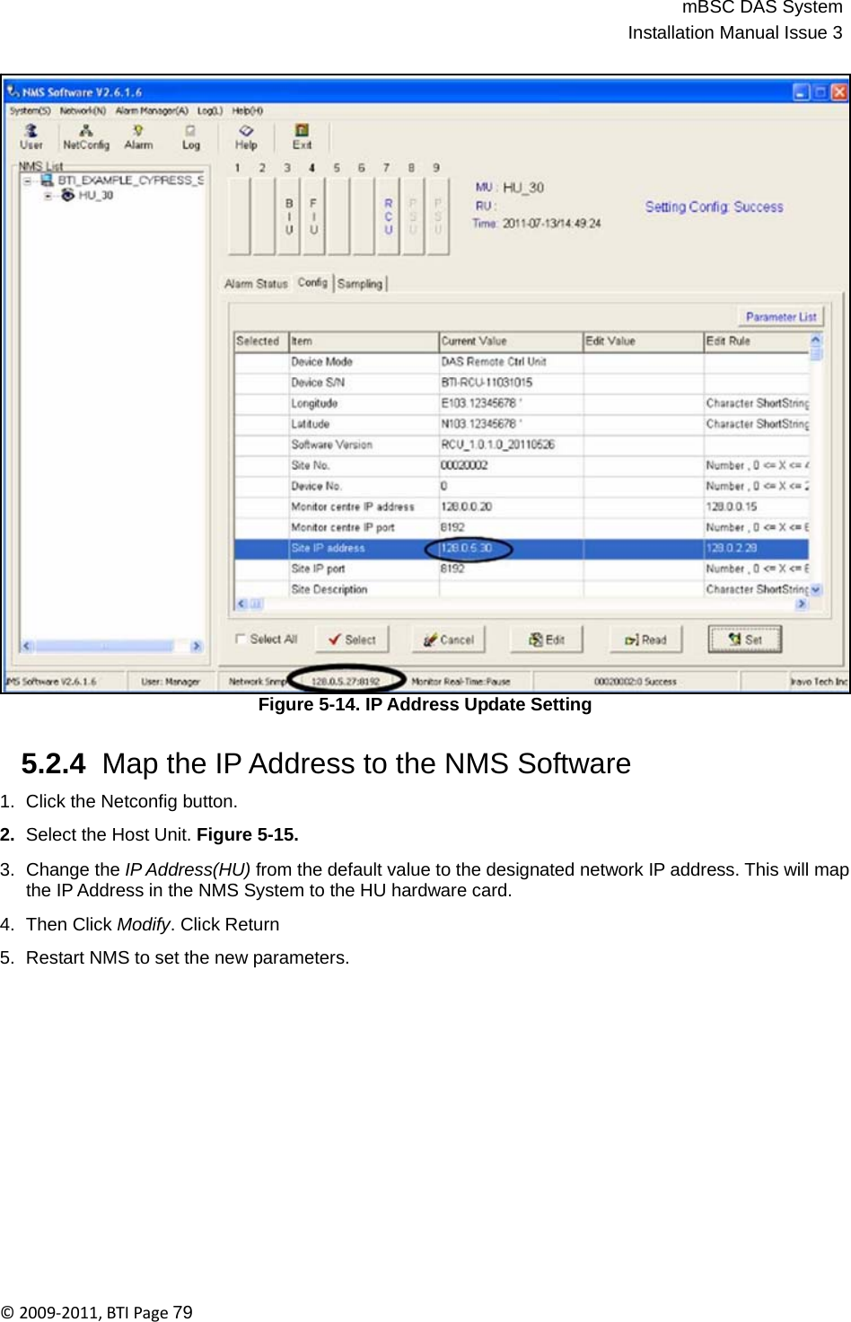 mBSC DAS SystemInstallation Manual Issue 3©2009‐2011,BTIPage79                                    Figure 5-14. IP Address Update Setting   5.2.4  Map the IP Address to the NMS Software  1.  Click the Netconfig button.  2.  Select the Host Unit. Figure 5-15.  3.  Change the IP Address(HU) from the default value to the designated network IP address. This will map the IP Address in the NMS System to the HU hardware card.  4.  Then Click Modify. Click Return  5.  Restart NMS to set the new parameters. 