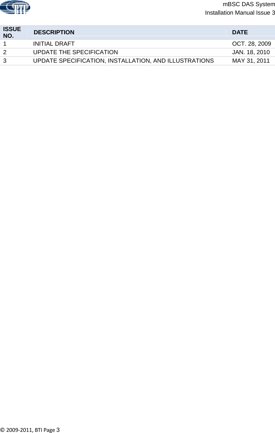 mBSC DAS SystemInstallation Manual Issue 3©2009‐2011,BTIPage3   ISSUE NO.  DESCRIPTION DATE 1 INITIAL DRAFT  OCT. 28, 2009 2  UPDATE THE SPECIFICATION  JAN. 18, 2010 3  UPDATE SPECIFICATION, INSTALLATION, AND ILLUSTRATIONS  MAY 31, 2011 