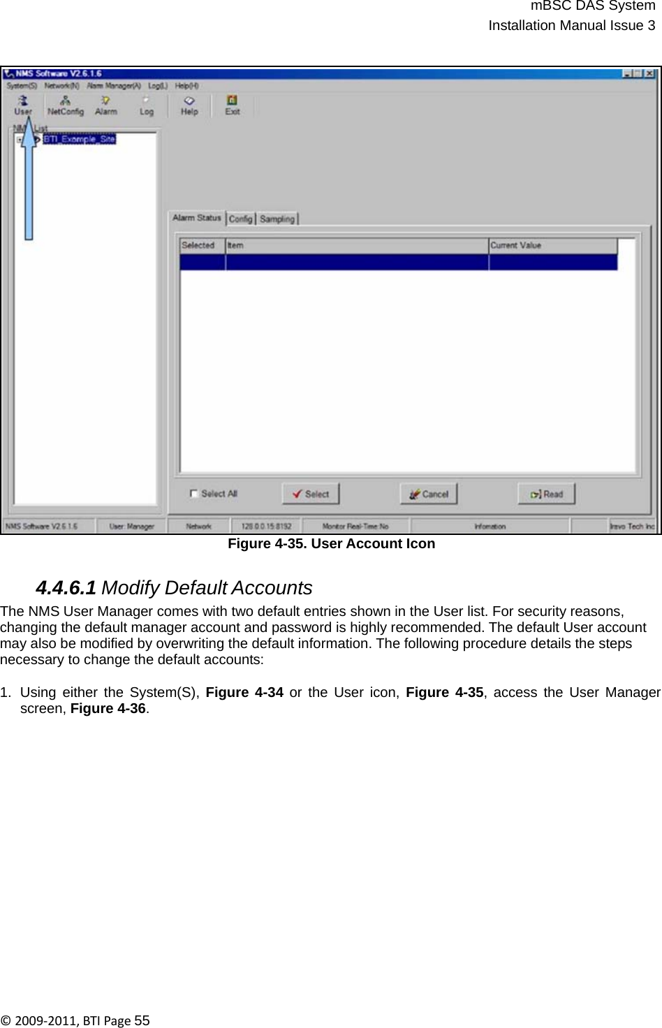 mBSC DAS SystemInstallation Manual Issue 3©2009‐2011,BTIPage55                                    Figure 4-35. User Account Icon   4.4.6.1 Modify Default Accounts The NMS User Manager comes with two default entries shown in the User list. For security reasons, changing the default manager account and password is highly recommended. The default User account may also be modified by overwriting the default information. The following procedure details the steps necessary to change the default accounts:  1.  Using either the System(S), Figure 4-34 or the User icon, Figure 4-35, access the User Manager screen, Figure 4-36. 