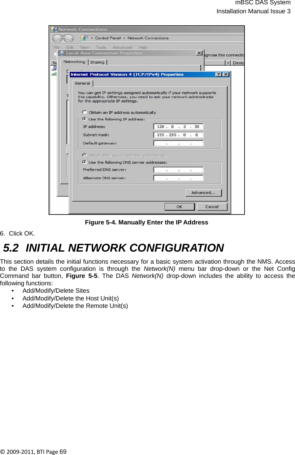 mBSC DAS SystemInstallation Manual Issue 3©2009‐2011,BTIPage69                                   6.  Click OK. Figure 5-4. Manually Enter the IP Address  5.2 INITIAL NETWORK CONFIGURATION  This section details the initial functions necessary for a basic system activation through the NMS. Access to the DAS system configuration is through the Network(N)  menu bar drop-down or the Net Config Command bar button, Figure 5-5. The DAS Network(N)  drop-down includes the ability to access the following functions: • Add/Modify/Delete Sites • Add/Modify/Delete the Host Unit(s) • Add/Modify/Delete the Remote Unit(s) 