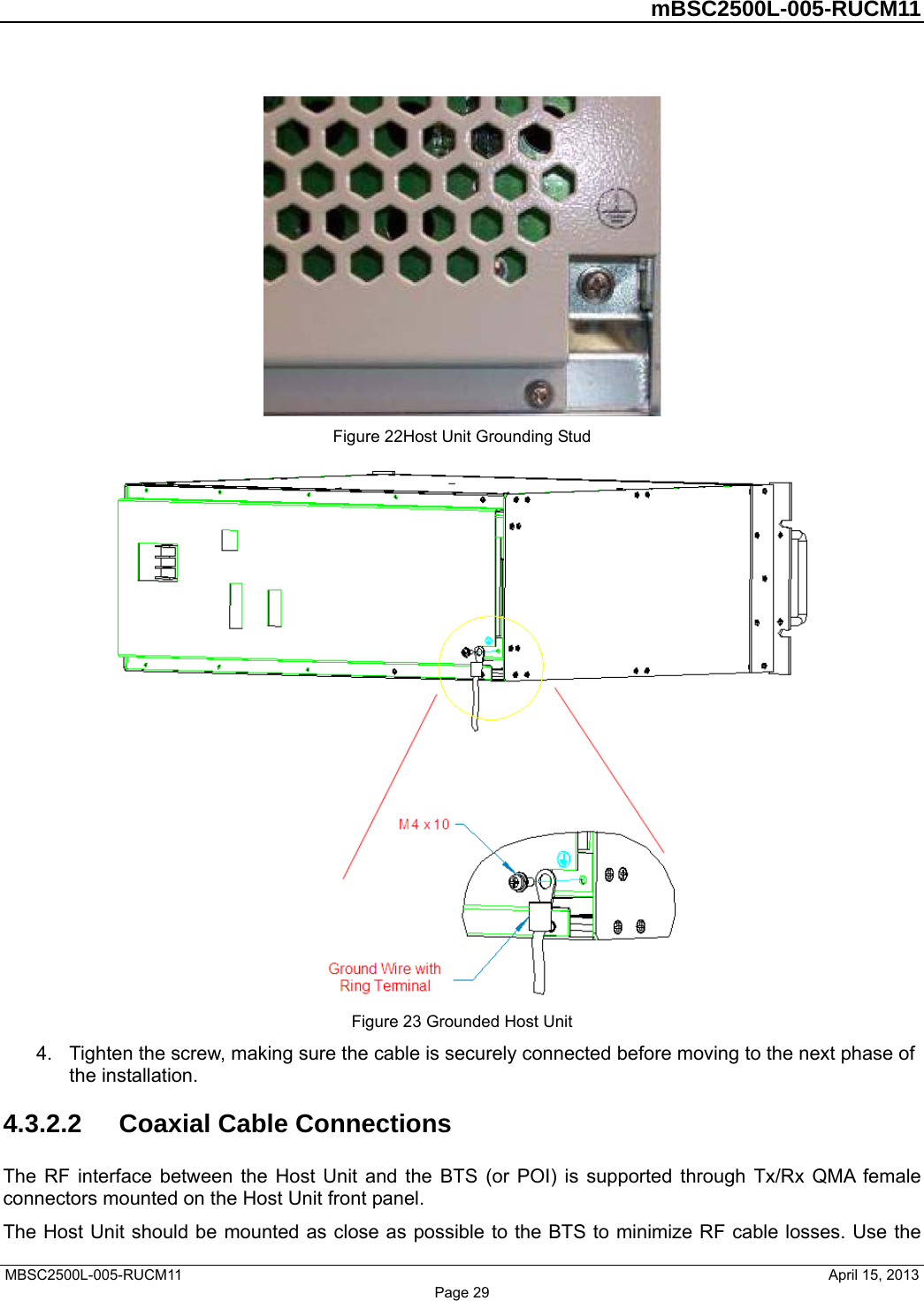         mBSC2500L-005-RUCM11   MBSC2500L-005-RUCM11                                April 15, 2013 Page 29  Figure 22Host Unit Grounding Stud  Figure 23 Grounded Host Unit 4.  Tighten the screw, making sure the cable is securely connected before moving to the next phase of the installation. 4.3.2.2  Coaxial Cable Connections The RF interface between the Host Unit and the BTS (or POI) is supported through Tx/Rx QMA female connectors mounted on the Host Unit front panel.   The Host Unit should be mounted as close as possible to the BTS to minimize RF cable losses. Use the 