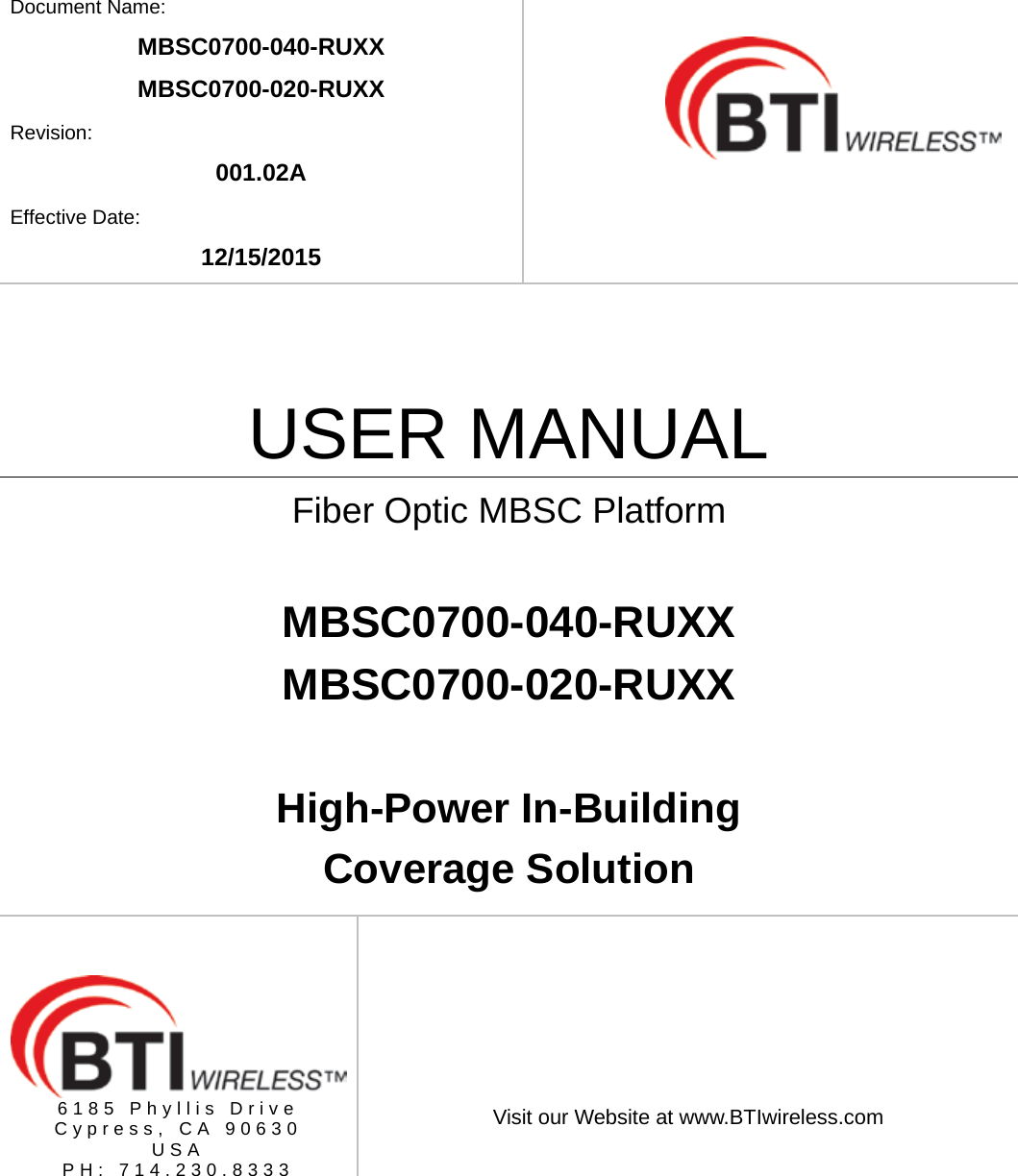    Document Name: MBSC0700-040-RUXX MBSC0700-020-RUXX Revision: 001.02A Effective Date: 12/15/2015    USER MANUAL Fiber Optic MBSC Platform  MBSC0700-040-RUXX MBSC0700-020-RUXX  High-Power In-Building Coverage Solution       6185 Phyllis Drive Cypress, CA 90630 USA PH: 714.230.8333   Visit our Website at www.BTIwireless.com 