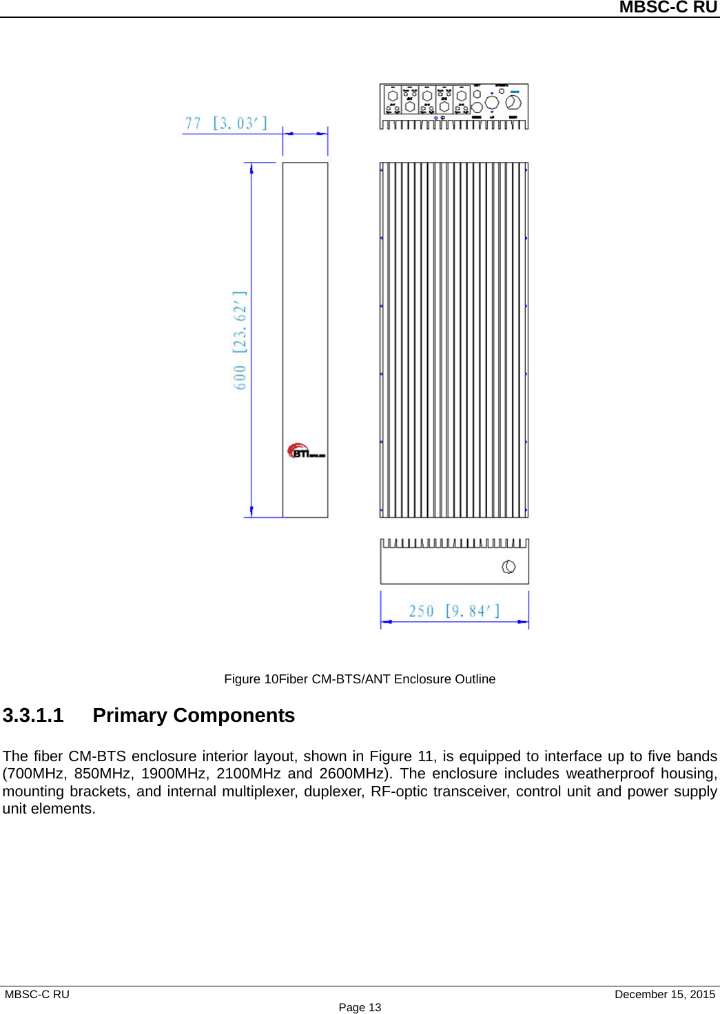          MBSC-C RU   MBSC-C RU                                     December 15, 2015 Page 13   Figure 10Fiber CM-BTS/ANT Enclosure Outline 3.3.1.1 Primary Components The fiber CM-BTS enclosure interior layout, shown in Figure 11, is equipped to interface up to five bands (700MHz,  850MHz, 1900MHz, 2100MHz and 2600MHz). The enclosure includes weatherproof  housing, mounting brackets, and internal multiplexer, duplexer, RF-optic transceiver, control unit and power supply unit elements. 