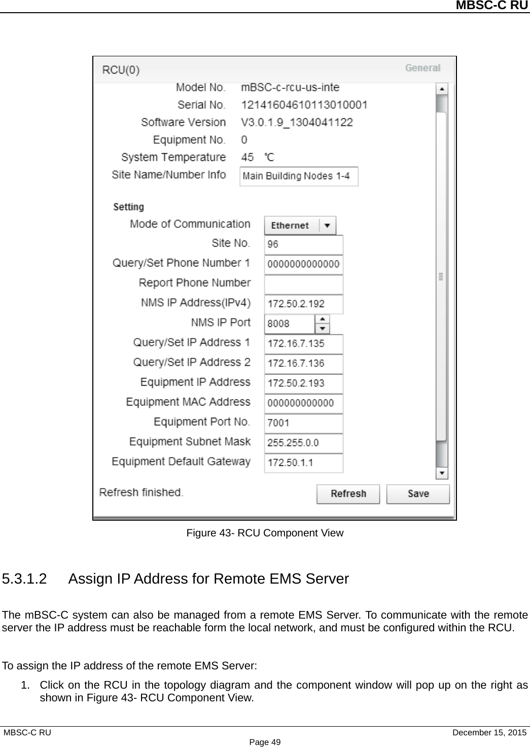          MBSC-C RU   MBSC-C RU                                     December 15, 2015 Page 49  Figure 43- RCU Component View  5.3.1.2 Assign IP Address for Remote EMS Server The mBSC-C system can also be managed from a remote EMS Server. To communicate with the remote server the IP address must be reachable form the local network, and must be configured within the RCU.  To assign the IP address of the remote EMS Server: 1. Click on the RCU in the topology diagram and the component window will pop up on the right as shown in Figure 43- RCU Component View. 