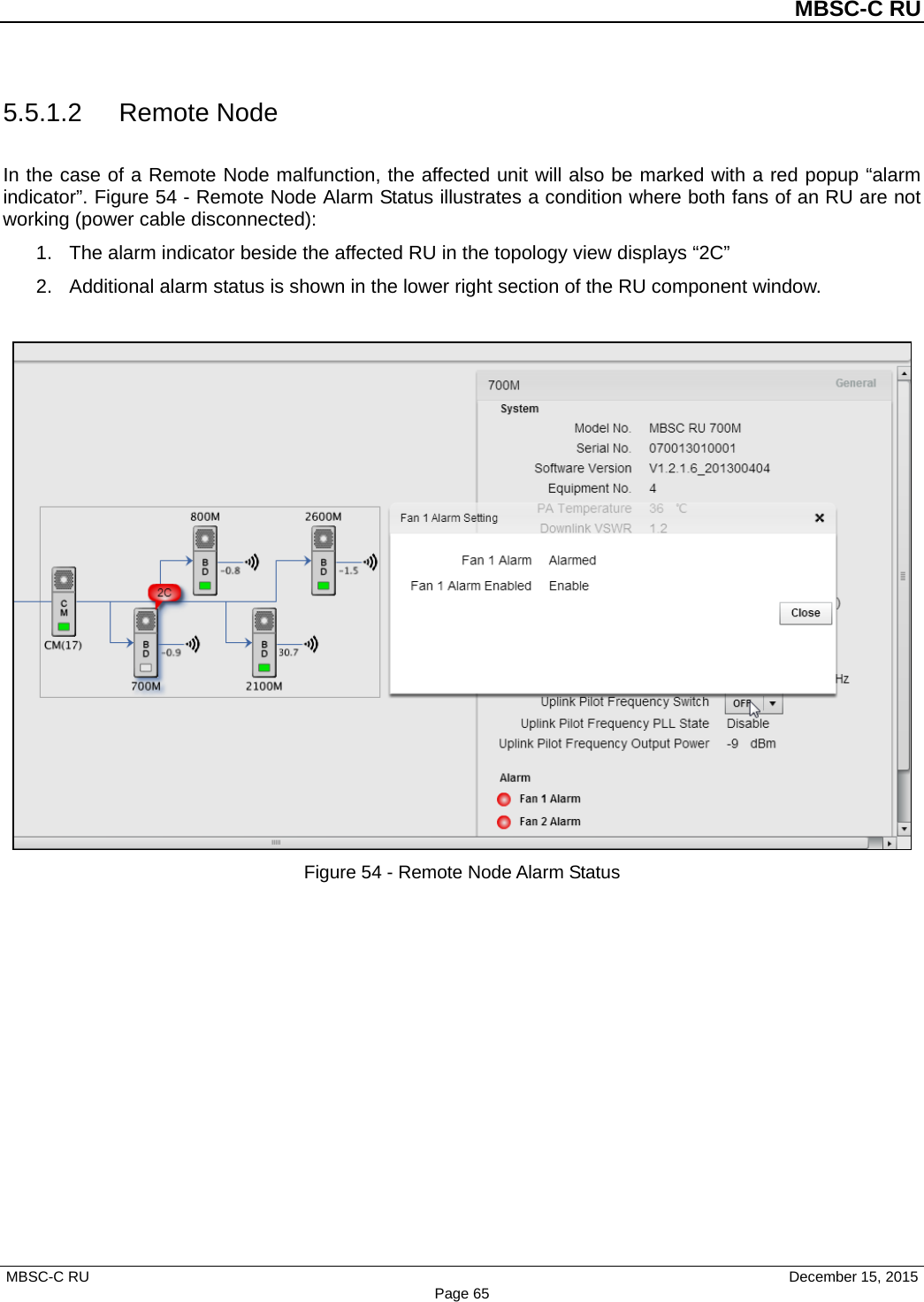          MBSC-C RU   MBSC-C RU                                     December 15, 2015 Page 65 5.5.1.2 Remote Node In the case of a Remote Node malfunction, the affected unit will also be marked with a red popup “alarm indicator”. Figure 54 - Remote Node Alarm Status illustrates a condition where both fans of an RU are not working (power cable disconnected): 1. The alarm indicator beside the affected RU in the topology view displays “2C”   2. Additional alarm status is shown in the lower right section of the RU component window.     Figure 54 - Remote Node Alarm Status 