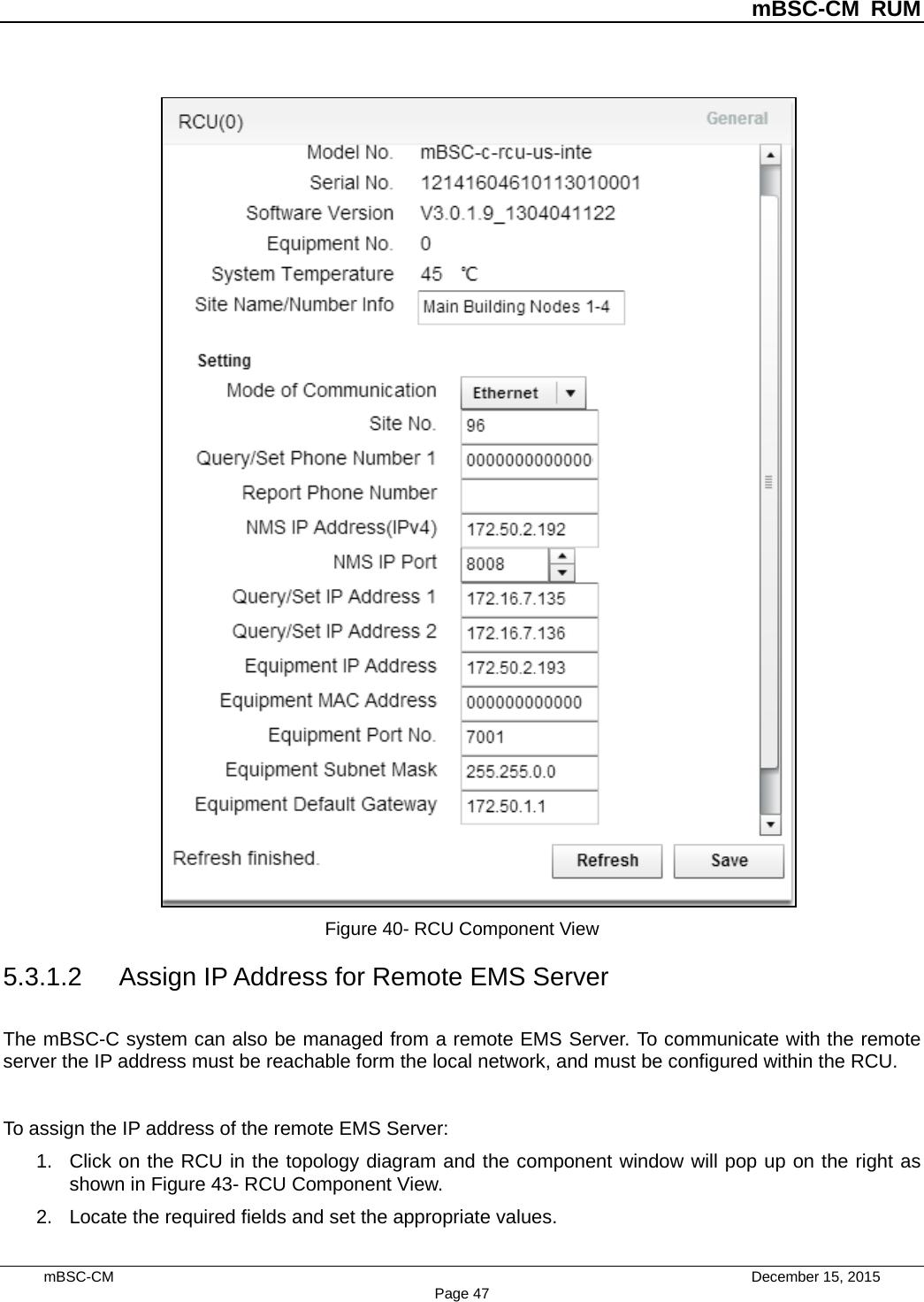 mBSC-CM RUM mBSC-CM    December 15, 2015 Page 47Figure 40- RCU Component View 5.3.1.2 Assign IP Address for Remote EMS Server The mBSC-C system can also be managed from a remote EMS Server. To communicate with the remote server the IP address must be reachable form the local network, and must be configured within the RCU. To assign the IP address of the remote EMS Server: 1. Click on the RCU in the topology diagram and the component window will pop up on the right asshown in Figure 43- RCU Component View.2. Locate the required fields and set the appropriate values.