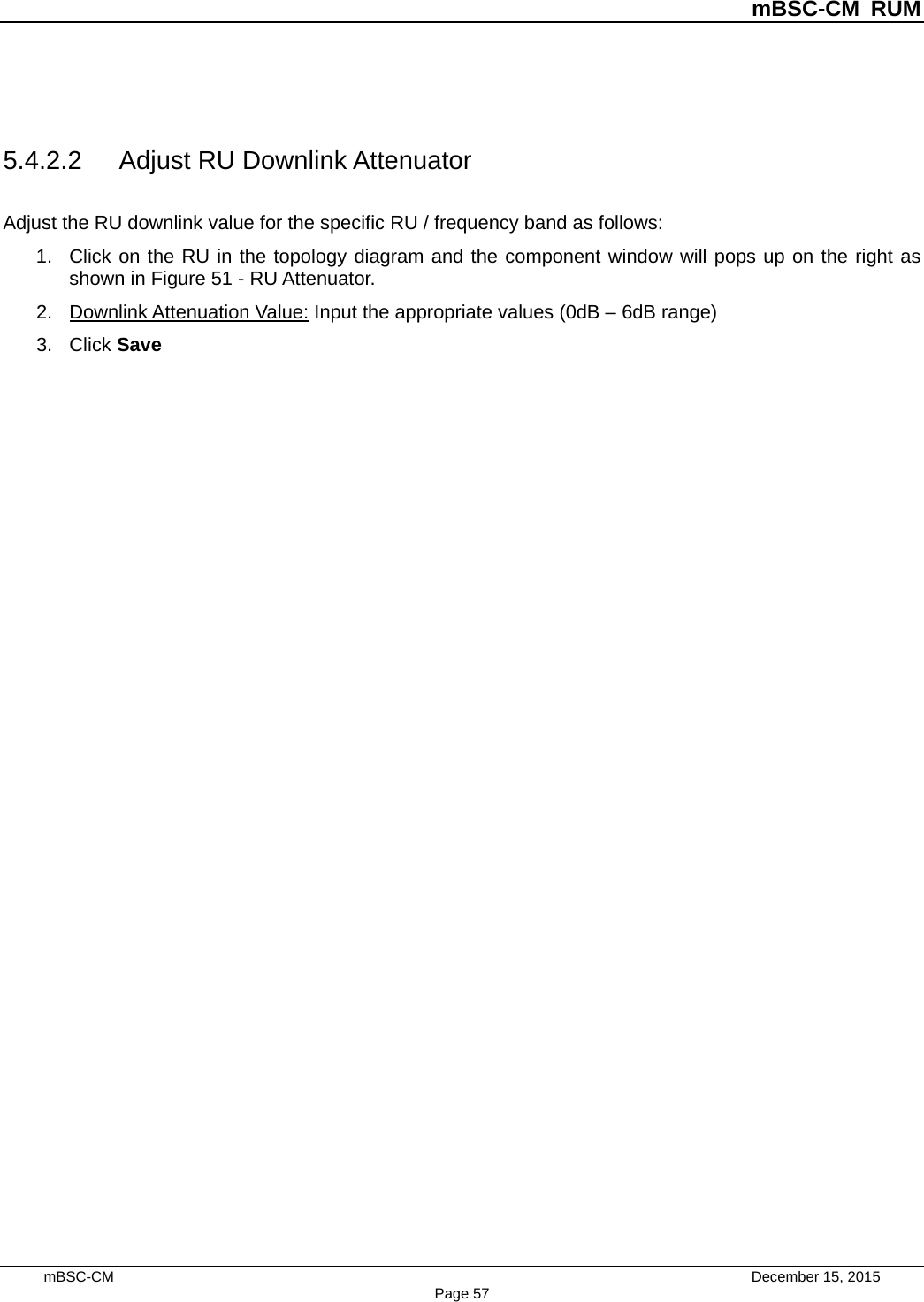          mBSC-CM RUM   mBSC-CM                                 December 15, 2015 Page 57  5.4.2.2 Adjust RU Downlink Attenuator Adjust the RU downlink value for the specific RU / frequency band as follows: 1. Click on the RU in the topology diagram and the component window will pops up on the right as shown in Figure 51 - RU Attenuator.   2. Downlink Attenuation Value: Input the appropriate values (0dB – 6dB range) 3. Click Save  