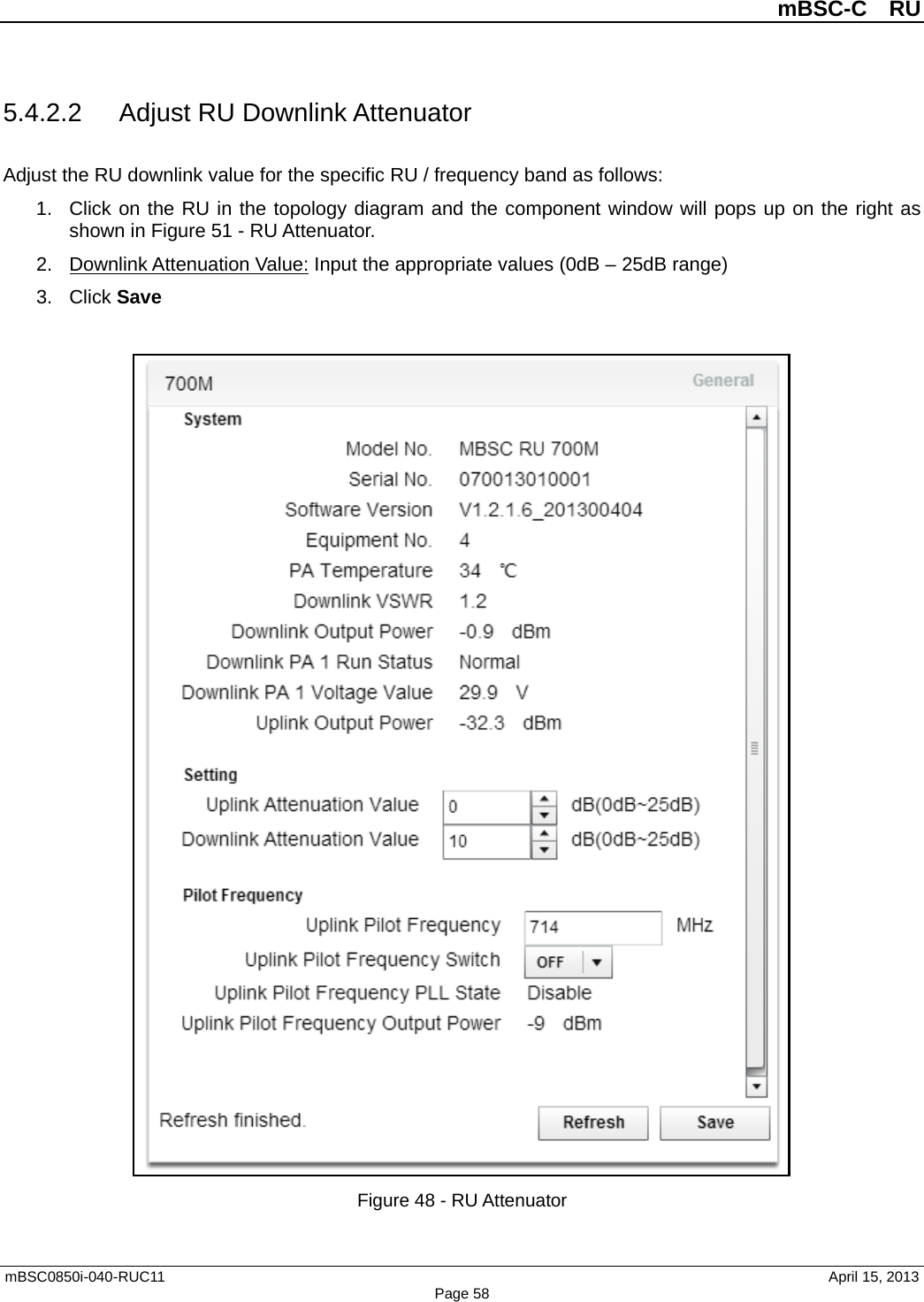          mBSC-C  RU   mBSC0850i-040-RUC11                                April 15, 2013 Page 58 5.4.2.2 Adjust RU Downlink Attenuator Adjust the RU downlink value for the specific RU / frequency band as follows: 1. Click on the RU in the topology diagram and the component window will pops up on the right as shown in Figure 51 - RU Attenuator.   2. Downlink Attenuation Value: Input the appropriate values (0dB – 25dB range) 3. Click Save   Figure 48 - RU Attenuator 