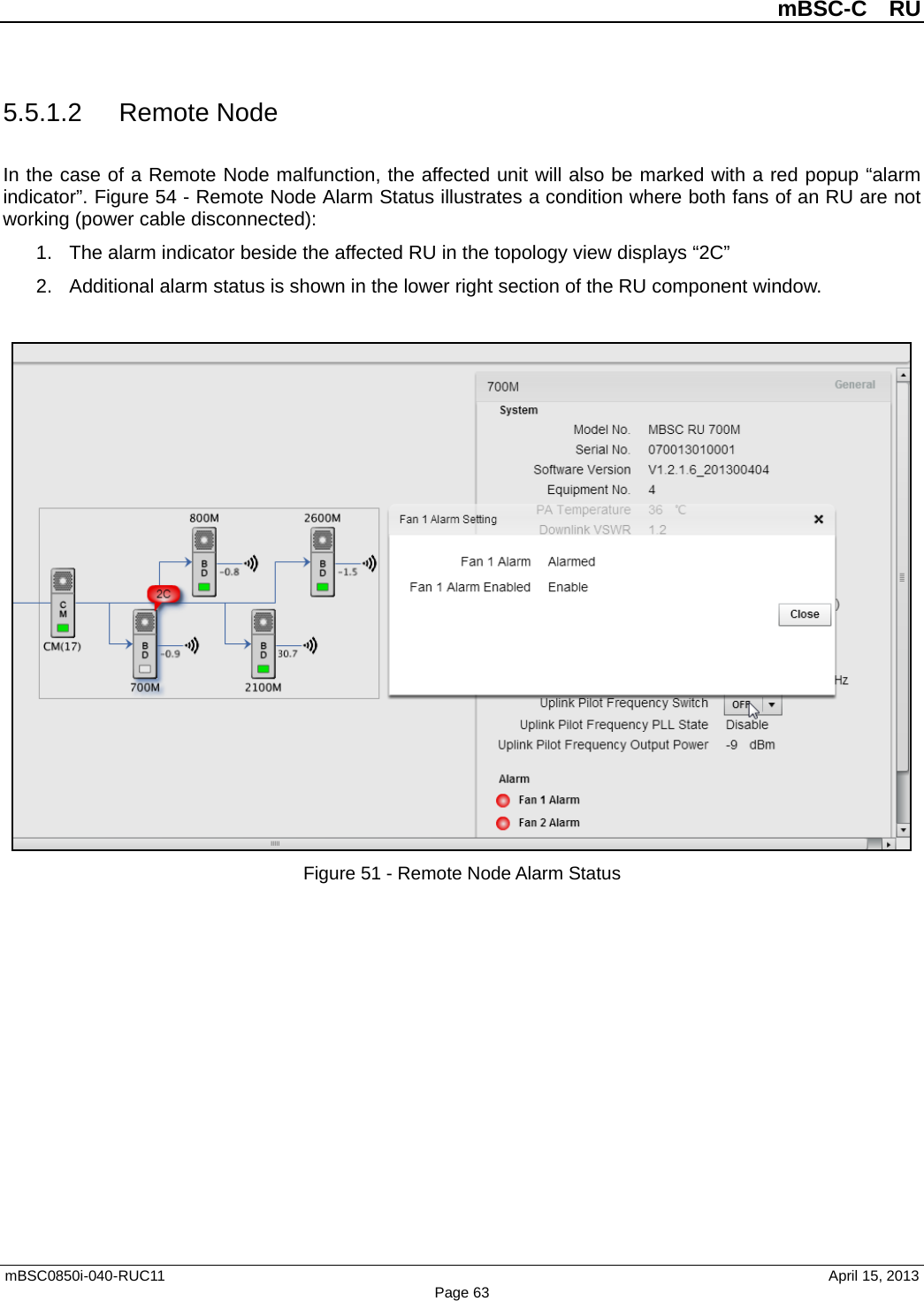         mBSC-C  RU   mBSC0850i-040-RUC11                                April 15, 2013 Page 63 5.5.1.2 Remote Node In the case of a Remote Node malfunction, the affected unit will also be marked with a red popup “alarm indicator”. Figure 54 - Remote Node Alarm Status illustrates a condition where both fans of an RU are not working (power cable disconnected): 1. The alarm indicator beside the affected RU in the topology view displays “2C”   2. Additional alarm status is shown in the lower right section of the RU component window.     Figure 51 - Remote Node Alarm Status    