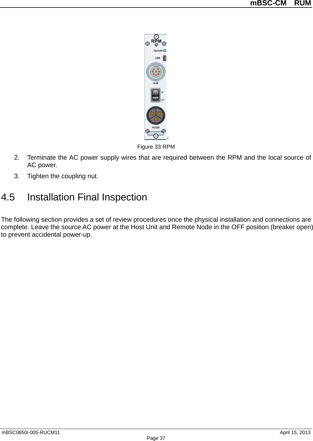          mBSC-CM  RUM   mBSC0850i-005-RUCM11                                 April 15, 2013 Page 37  Figure 33 RPM 2. Terminate the AC power supply wires that are required between the RPM and the local source of AC power. 3.  Tighten the coupling nut. 4.5 Installation Final Inspection The following section provides a set of review procedures once the physical installation and connections are complete. Leave the source AC power at the Host Unit and Remote Node in the OFF position (breaker open) to prevent accidental power-up. 
