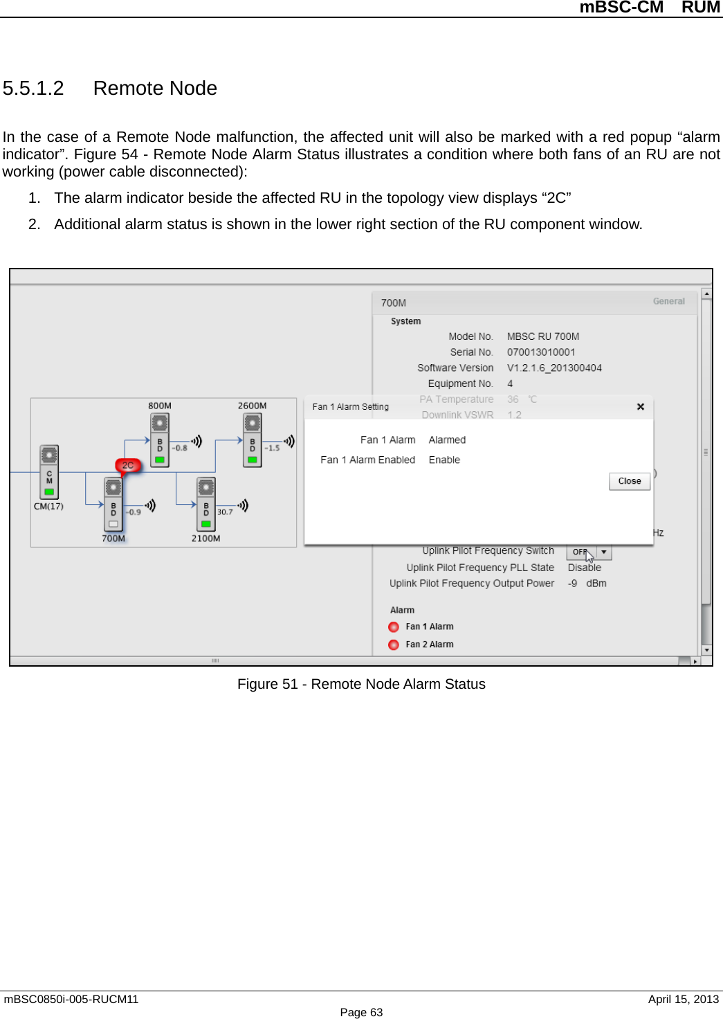          mBSC-CM  RUM   mBSC0850i-005-RUCM11                                 April 15, 2013 Page 63 5.5.1.2 Remote Node In the case of a Remote Node malfunction, the affected unit will also be marked with a red popup “alarm indicator”. Figure 54 - Remote Node Alarm Status illustrates a condition where both fans of an RU are not working (power cable disconnected): 1. The alarm indicator beside the affected RU in the topology view displays “2C”   2. Additional alarm status is shown in the lower right section of the RU component window.     Figure 51 - Remote Node Alarm Status    