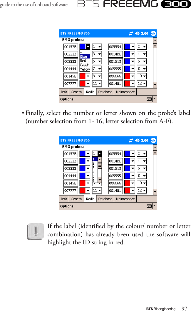 97BTS BioengineeringBTS FREEEMGguide to the use of onboard software • Finally, select the number or letter shown on the probe’s label (number selection from 1- 16, letter selection from A-F).If the label (identied by the colour/ number or letter combination)  has  already  been  used the  software  will highlight the ID string in red.  