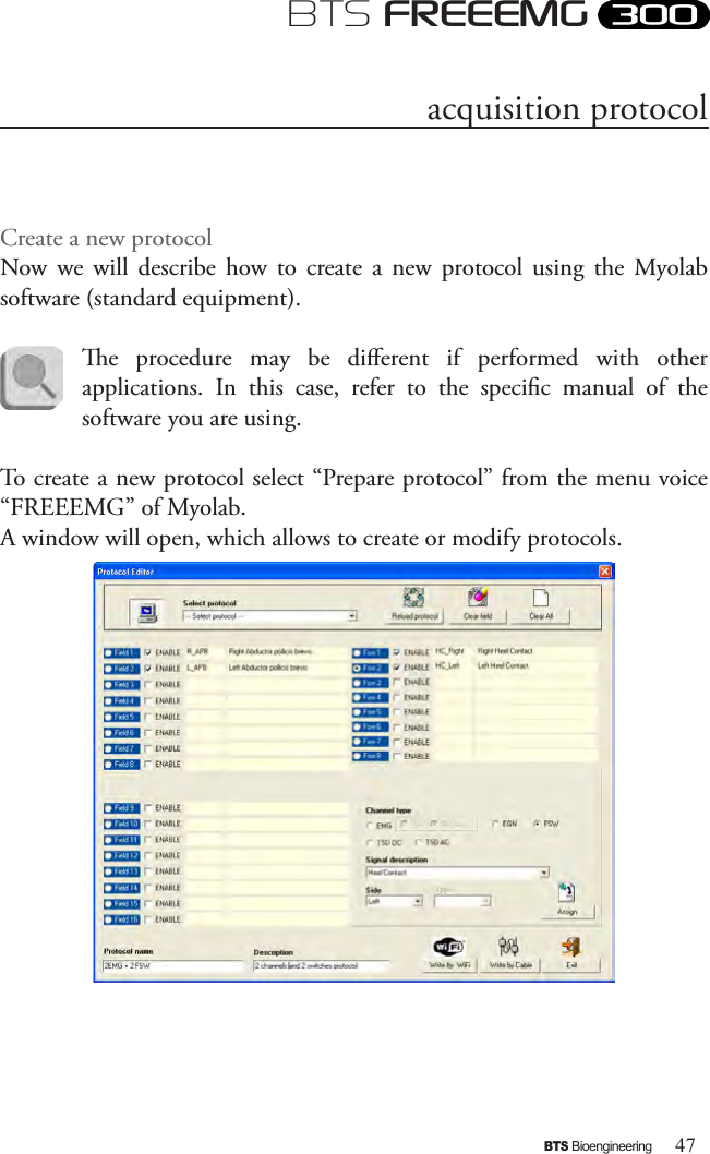 47BTS BioengineeringBTS FREEEMGCreate a new protocolNow  we  will  describe  how  to  create  a  new  protocol  using  the  Myolab software (standard equipment). e  procedure  may  be  dierent  if  performed  with  other applications.  In  this  case,  refer  to  the  specic  manual  of  the software you are using.To create a new protocol select “Prepare protocol” from the menu voice “FREEEMG” of Myolab.A window will open, which allows to create or modify protocols.acquisition protocol