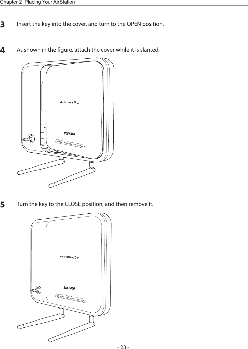 Chapter 2  Placing Your AirStation- 23 -3Insert the key into the cover, and turn to the OPEN position.4As shown in the gure, attach the cover while it is slanted.5Turn the key to the CLOSE position, and then remove it.