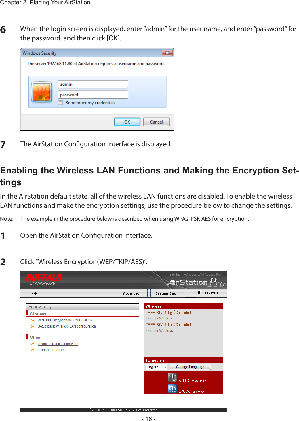 - 16 -Chapter 2  Placing Your AirStationEnabling the Wireless LAN Functions and Making the Encryption Set-tingsIn the AirStation default state, all of the wireless LAN functions are disabled. To enable the wireless LAN functions and make the encryption settings, use the procedure below to change the settings.Note:  The example in the procedure below is described when using WPA2-PSK AES for encryption.1Open the AirStation Conguration interface.2Click “Wireless Encryption(WEP/TKIP/AES)”.6When the login screen is displayed, enter “admin” for the user name, and enter “password” for the password, and then click [OK].7The AirStation Conguration Interface is displayed.