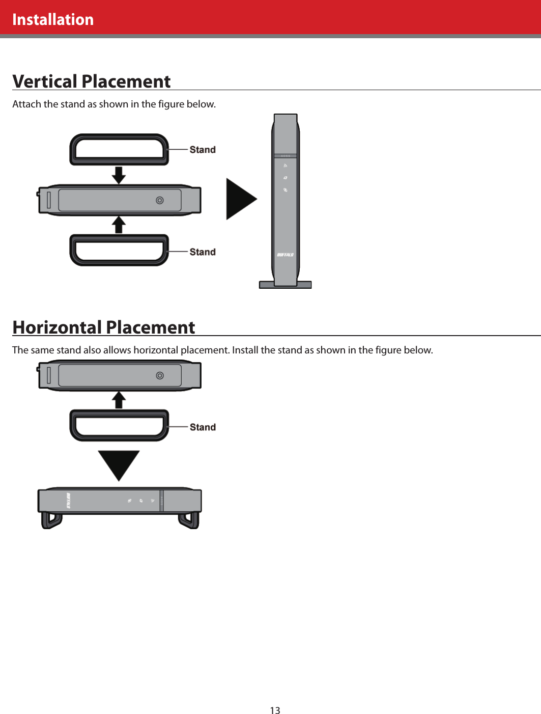 13   Installation  Vertical Placement  Attach the stand as shown in the figure below.    Horizontal Placement  The same stand also allows horizontal placement. Install the stand as shown in the figure below.   