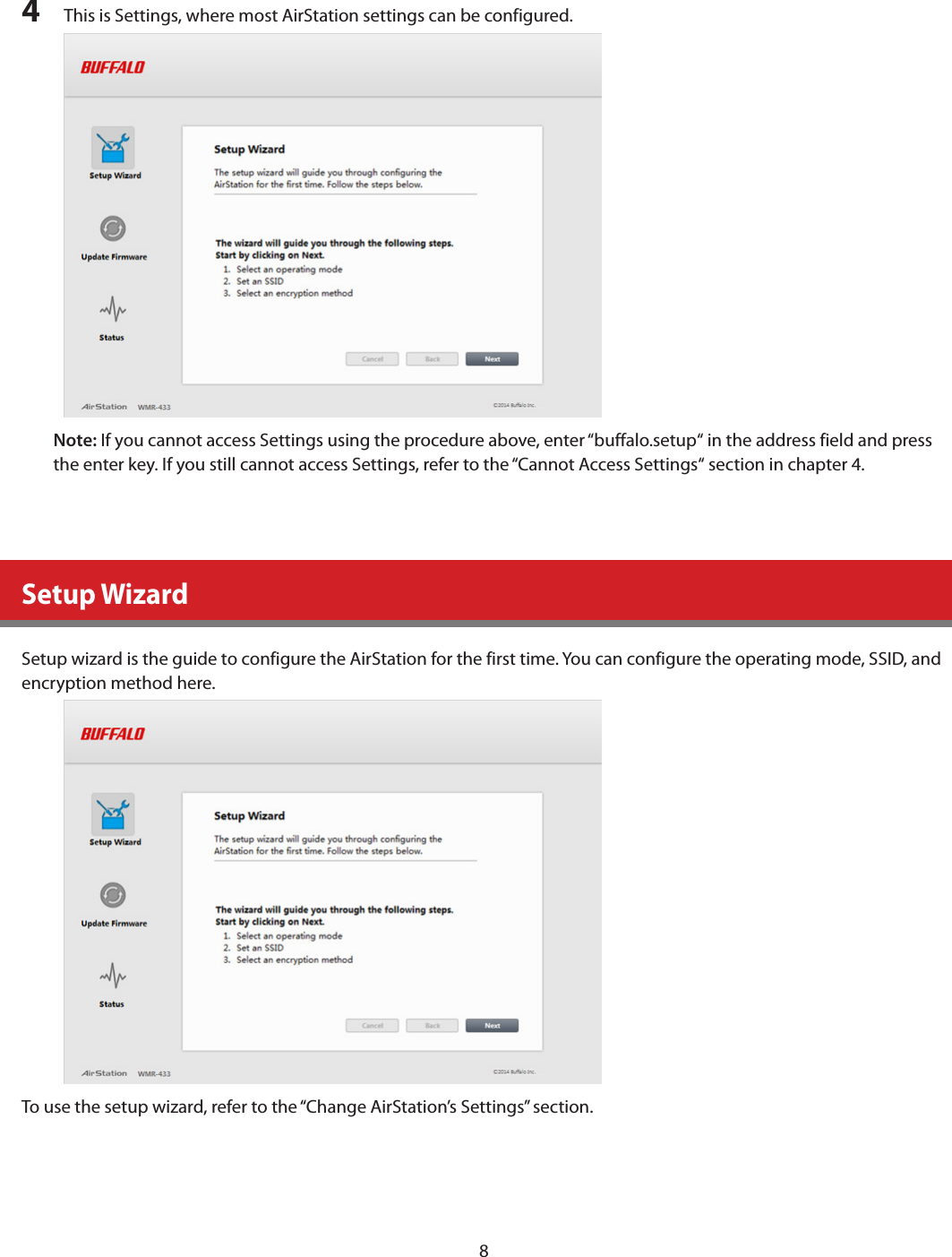 84  This is Settings, where most AirStation settings can be configured.Note: If you cannot access Settings using the procedure above, enter “buffalo.setup“ in the address field and press the enter key. If you still cannot access Settings, refer to the “Cannot Access Settings“ section in chapter 4.Setup WizardSetup wizard is the guide to configure the AirStation for the first time. You can configure the operating mode, SSID, and encryption method here.To use the setup wizard, refer to the “Change AirStation’s Settings” section.