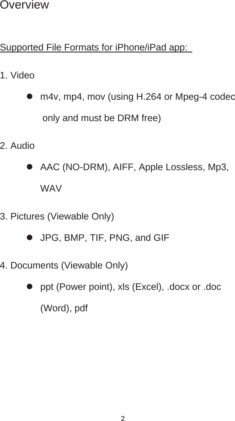 Overview  Supported File Formats for iPhone/iPad app:   1. Video     m4v, mp4, mov (using H.264 or Mpeg-4 codec   only and must be DRM free)   2. Audio     AAC (NO-DRM), AIFF, Apple Lossless, Mp3, WAV  3. Pictures (Viewable Only)     JPG, BMP, TIF, PNG, and GIF   4. Documents (Viewable Only)     ppt (Power point), xls (Excel), .docx or .doc (Word), pdf  2