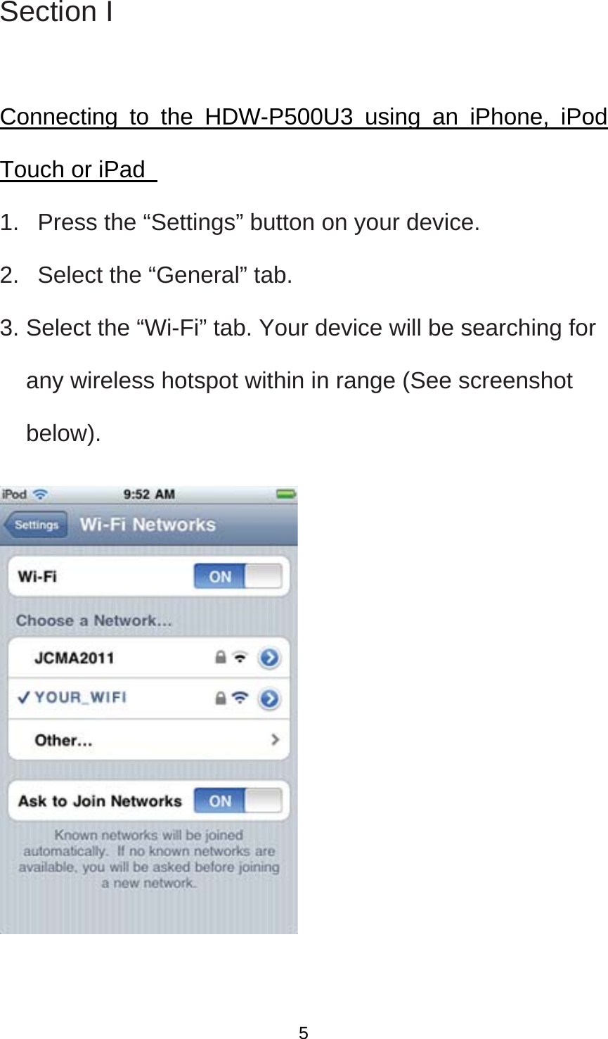 Section I  Connecting to the HDW-P500U3 using an iPhone, iPod Touch or iPad   1.   Press the “Settings” button on your device.   2.   Select the “General” tab.   3. Select the “Wi-Fi” tab. Your device will be searching for any wireless hotspot within in range (See screenshot below).          5