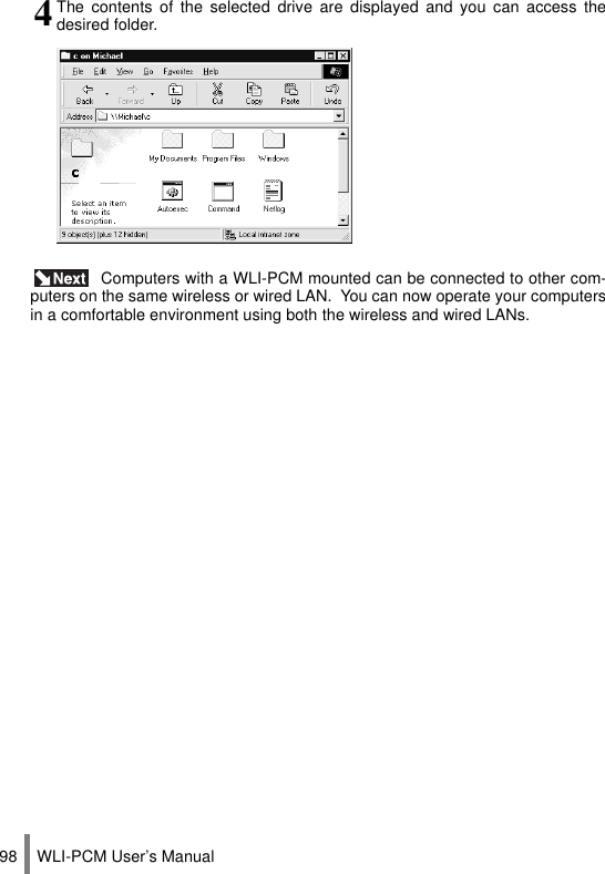 WLI-PCM User’s Manual98 Computers with a WLI-PCM mounted can be connected to other com-puters on the same wireless or wired LAN.  You can now operate your computersin a comfortable environment using both the wireless and wired LANs.4The contents of the selected drive are displayed and you can access thedesired folder.