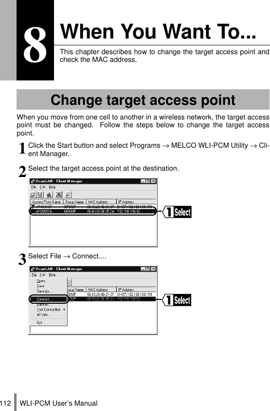 WLI-PCM User’s Manual1128When You Want To...This chapter describes how to change the target access point andcheck the MAC address.When you move from one cell to another in a wireless network, the target accesspoint must be changed.  Follow the steps below to change the target accesspoint.Change target access point1Click the Start button and select Programs → MELCO WLI-PCM Utility → Cli-ent Manager.2Select the target access point at the destination.3Select File → Connect....