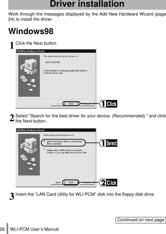 WLI-PCM User’s Manual26Work through the messages displayed by the Add New Hardware Wizard (page24) to install the driver.Windows98Driver installation1Click the Next button.2Select &quot;Search for the best driver for your device. (Recommended).&quot; and clickthe Next button.3Insert the “LAN Card Utility for WLI-PCM” disk into the floppy disk drive.Continued on next page