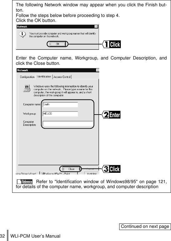 WLI-PCM User’s Manual32The following Network window may appear when you click the Finish but-ton.Follow the steps below before proceeding to step 4.Click the OK button.Enter the Computer name, Workgroup, and Computer Description, andclick the Close button. Refer to &quot;Identification window of Windows98/95&quot; on page 121,for details of the computer name, workgroup, and computer descriptionContinued on next page