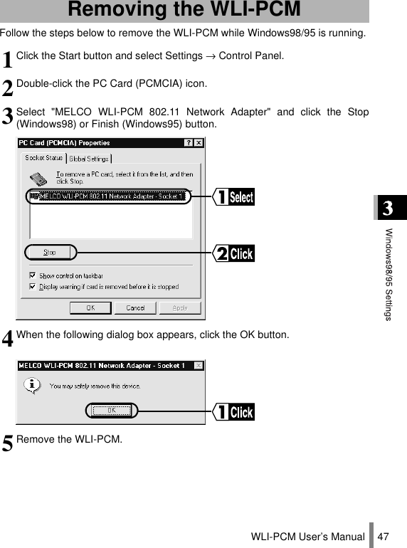 WLI-PCM User’s Manual 47Follow the steps below to remove the WLI-PCM while Windows98/95 is running.Removing the WLI-PCM1Click the Start button and select Settings → Control Panel.2Double-click the PC Card (PCMCIA) icon.3Select &quot;MELCO WLI-PCM 802.11 Network Adapter&quot; and click the Stop(Windows98) or Finish (Windows95) button.4When the following dialog box appears, click the OK button.5Remove the WLI-PCM.
